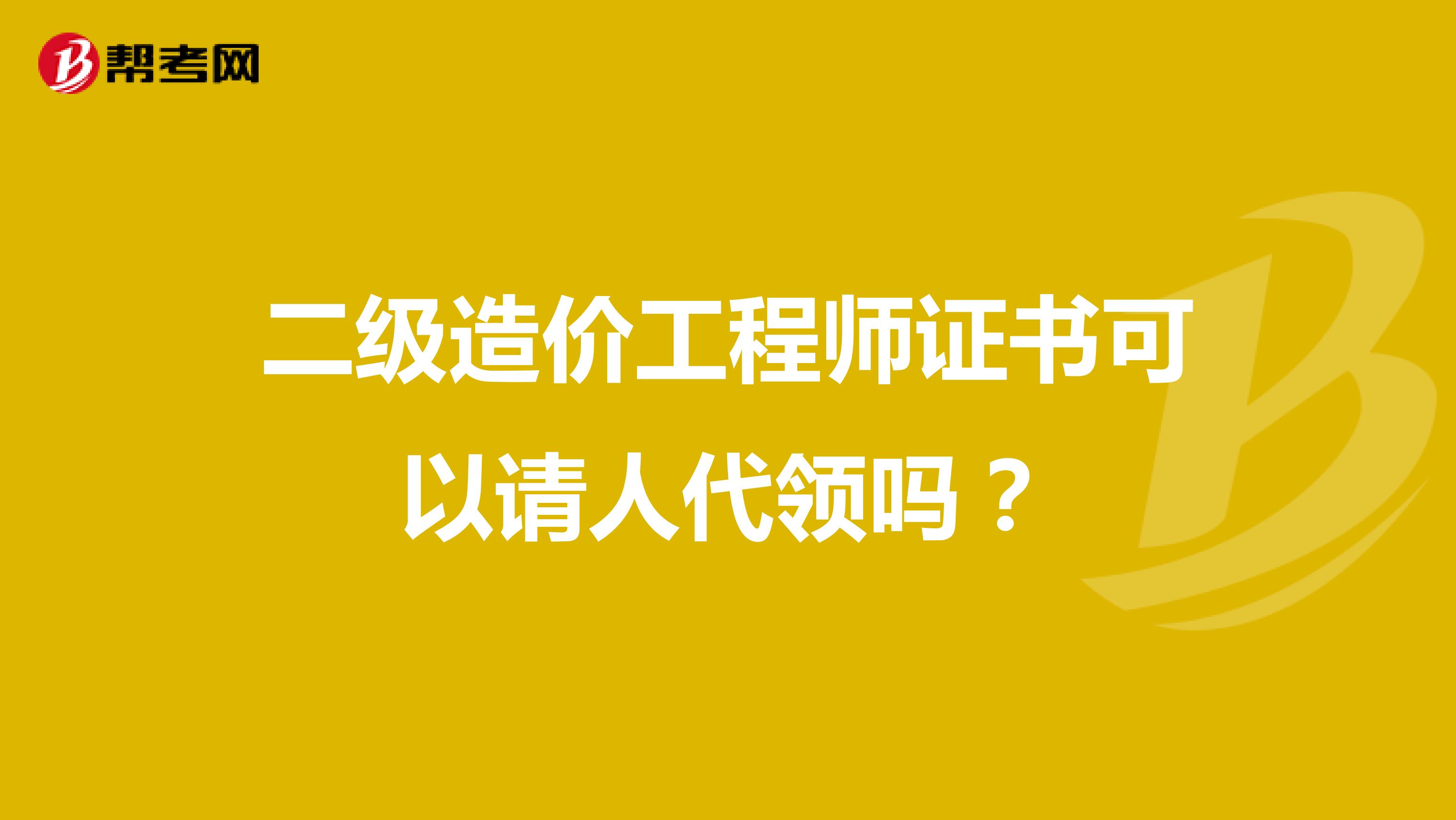 二级造价工程师证书可以请人代领吗?
