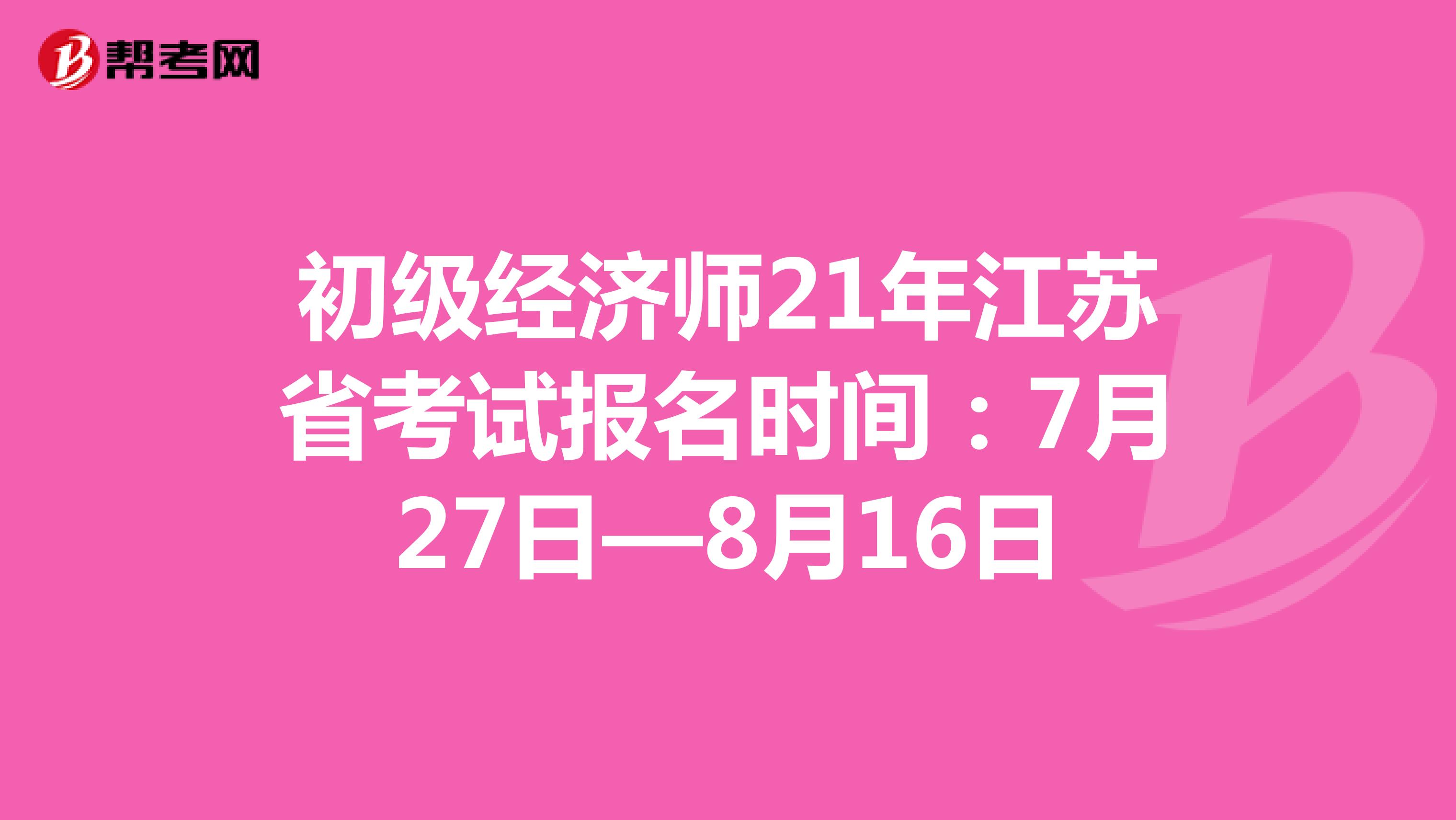初级经济师21年江苏省考试报名时间：7月27日—8月16日
