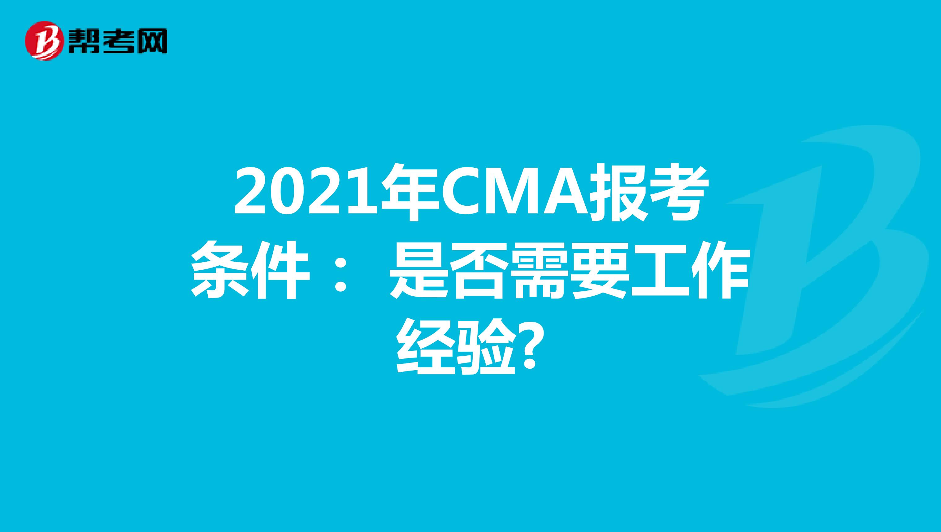 2021年CMA報(bào)考條件: 是否需要工作經(jīng)驗(yàn)?