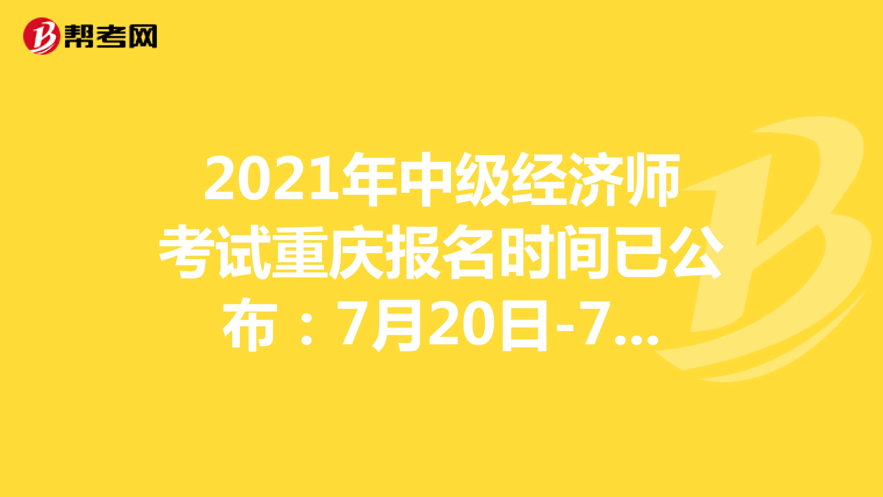 2021年中级经济师考试重庆报名时间已公布：7月20日-7月29日