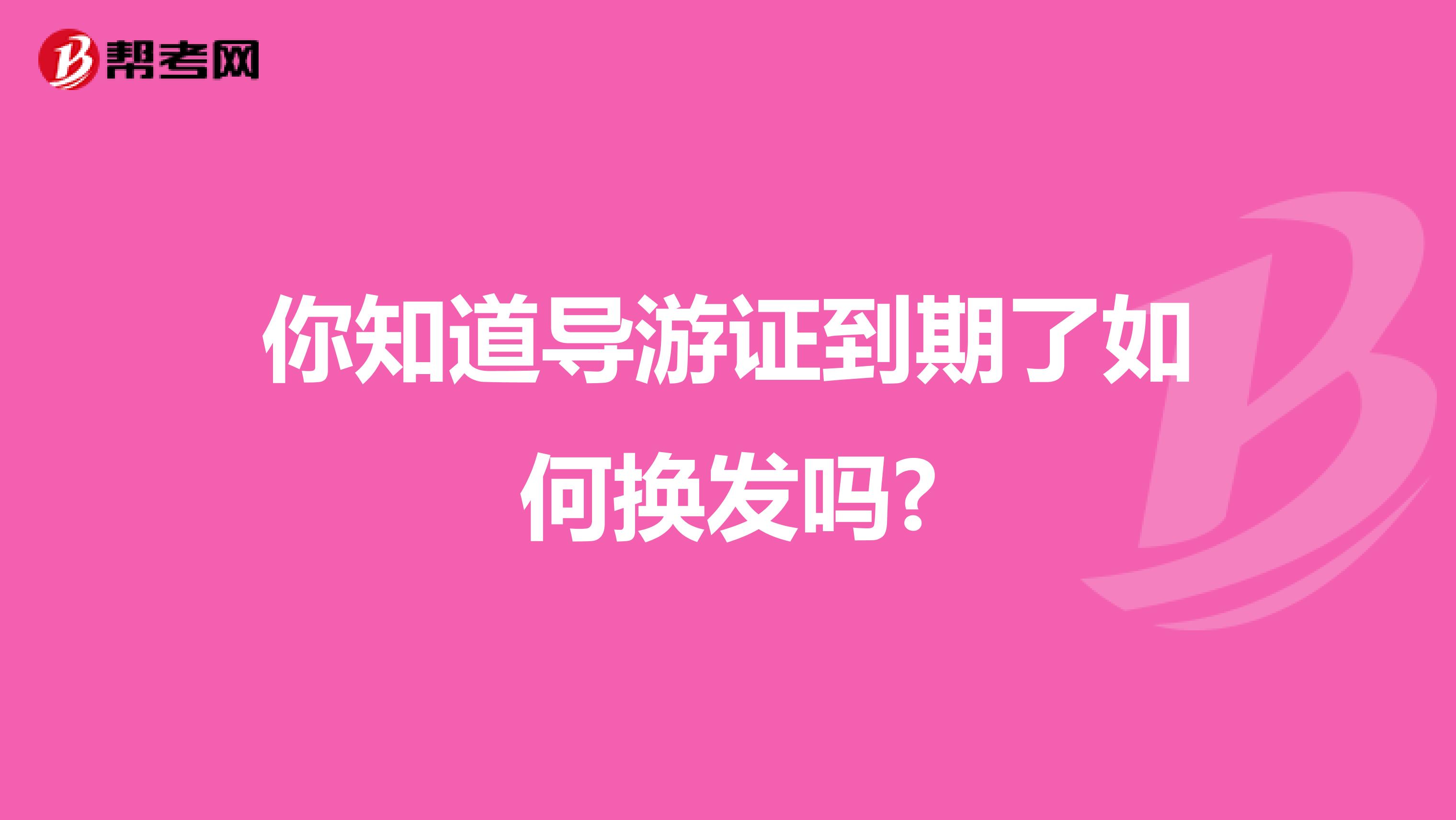 建议收藏！你知道导游证到期了如何换发吗?