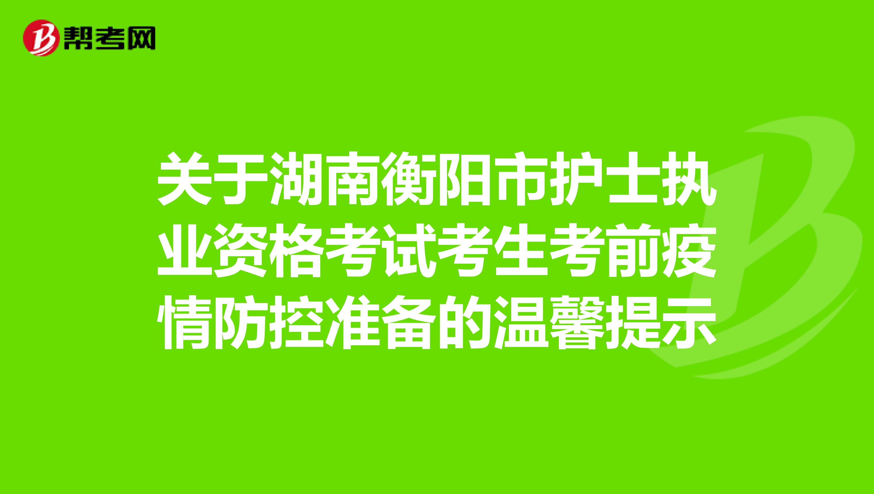 关于湖南衡阳市护士执业资格考试考生考前疫情防控准备的温馨提示