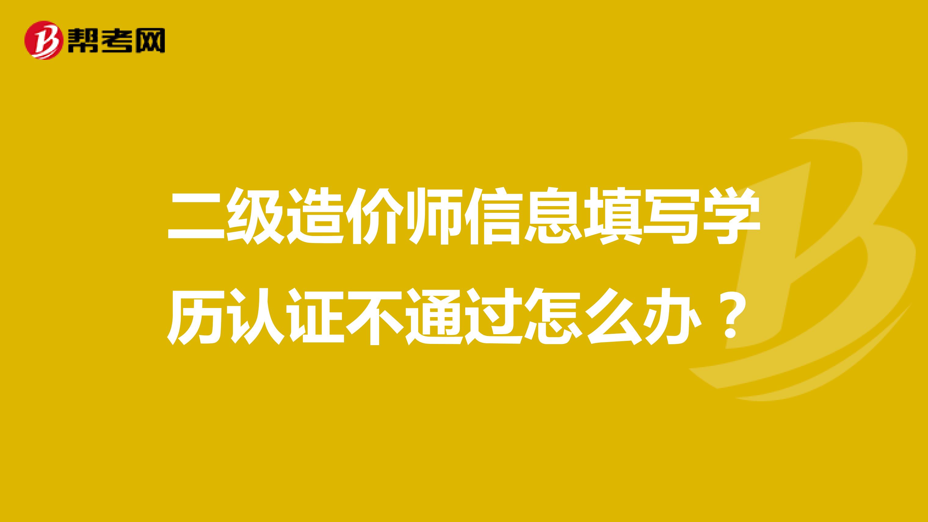 二级造价师信息填写学历认证不通过怎么办?