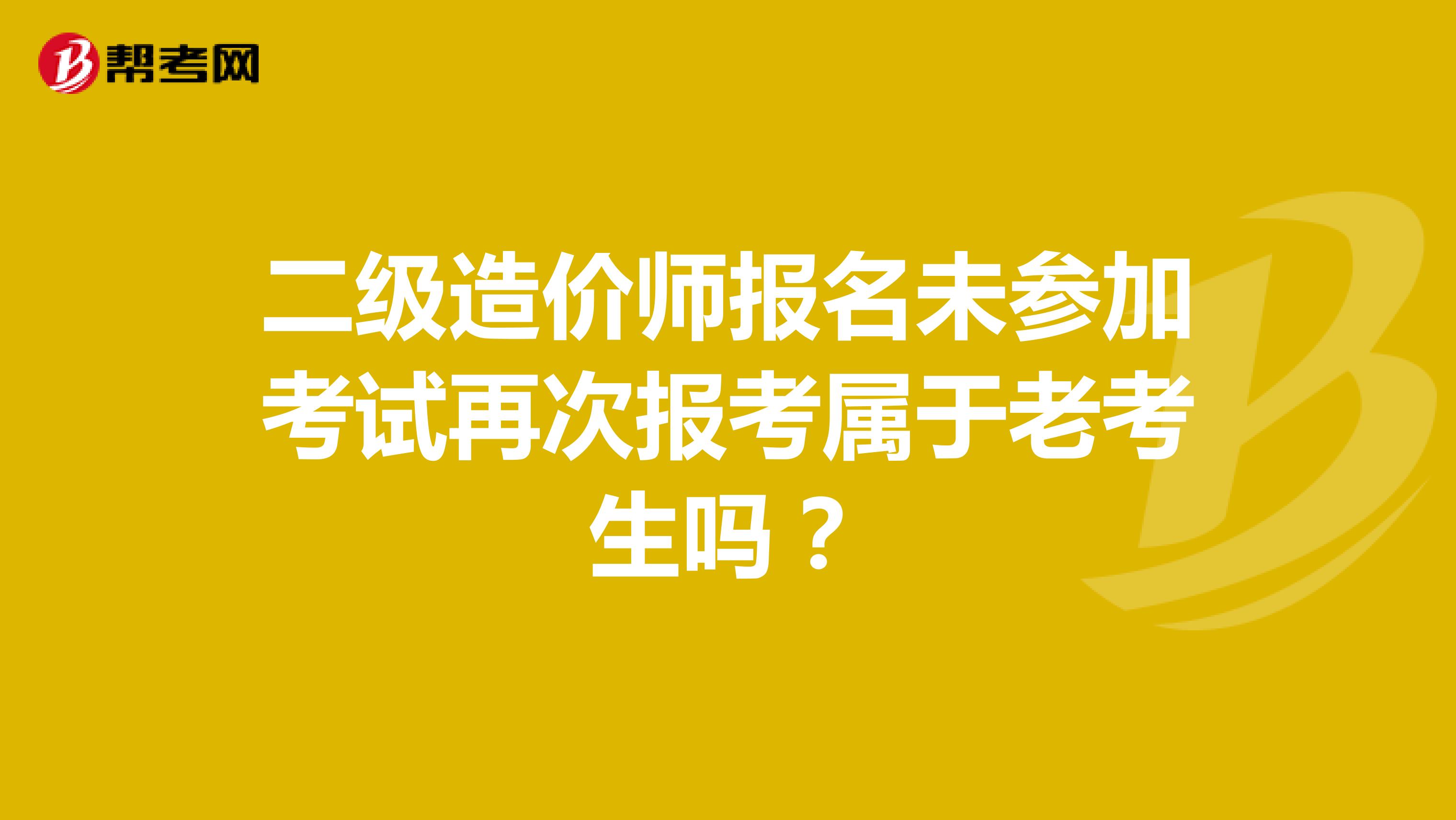 二级造价师报名未参加考试再次报考属于老考生吗？