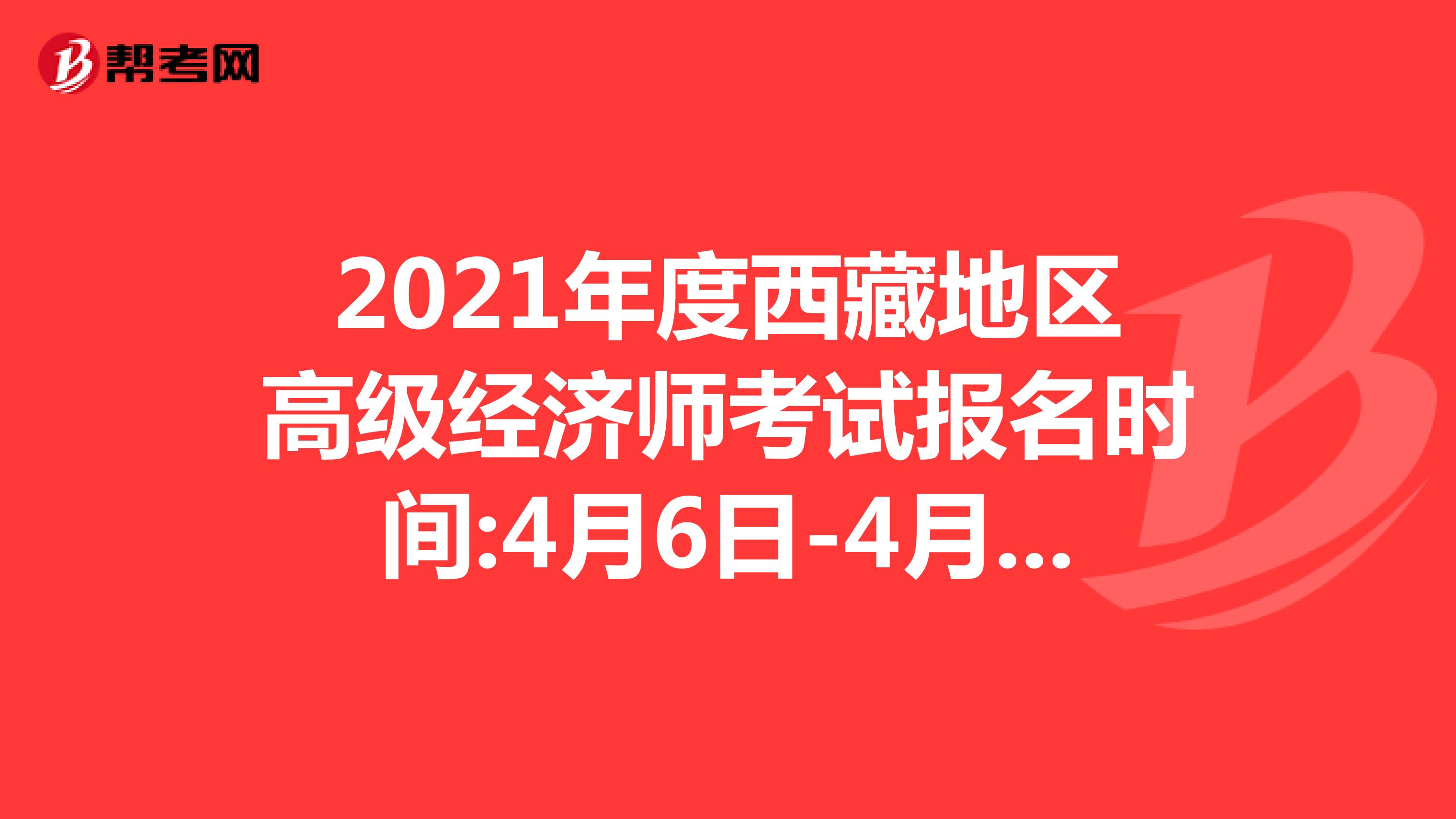 2021年度西藏地区高级经济师考试报名时间:4月6日-4月18日