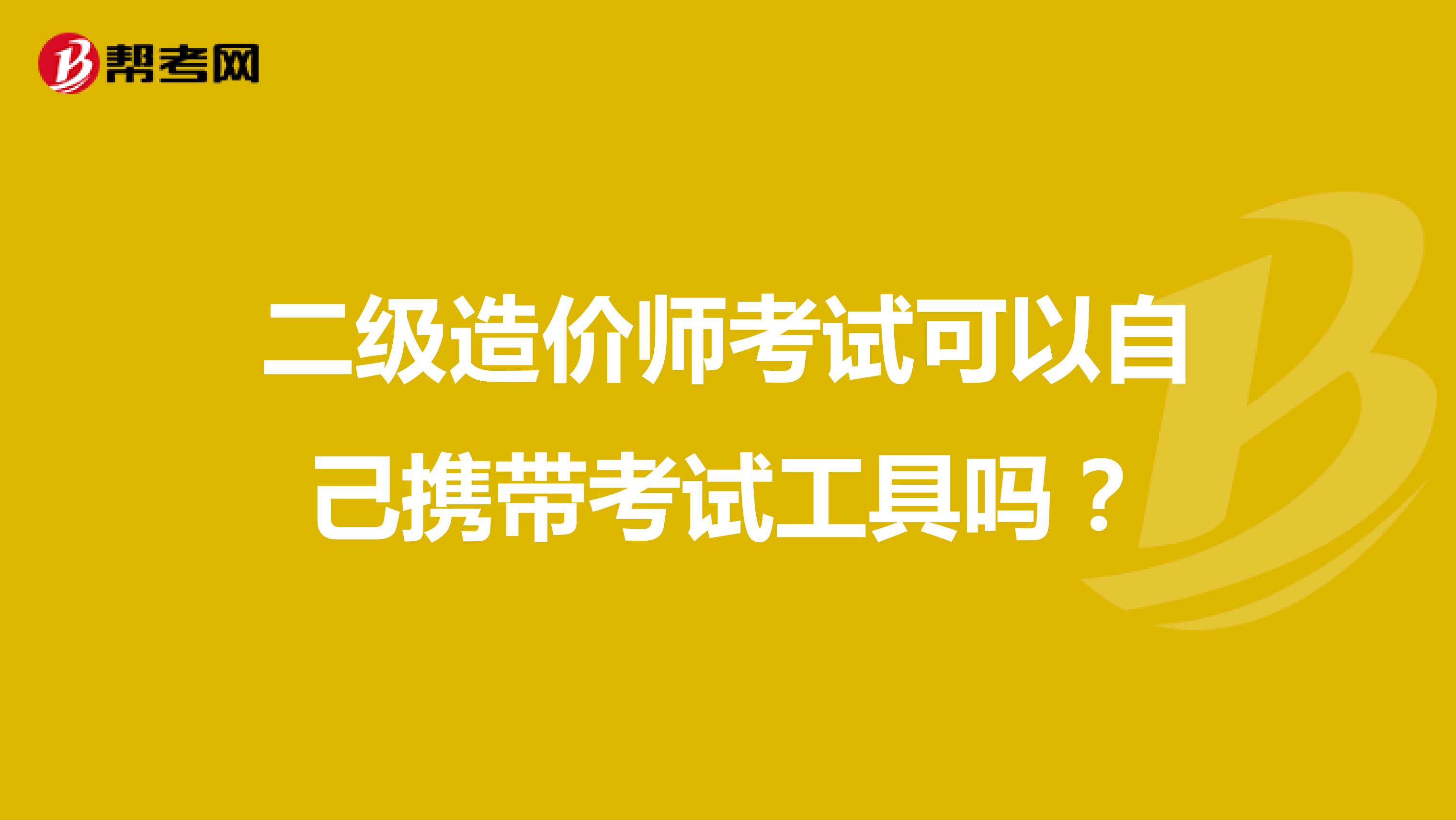 二級(jí)造價(jià)師考試可以自己攜帶考試工具嗎?