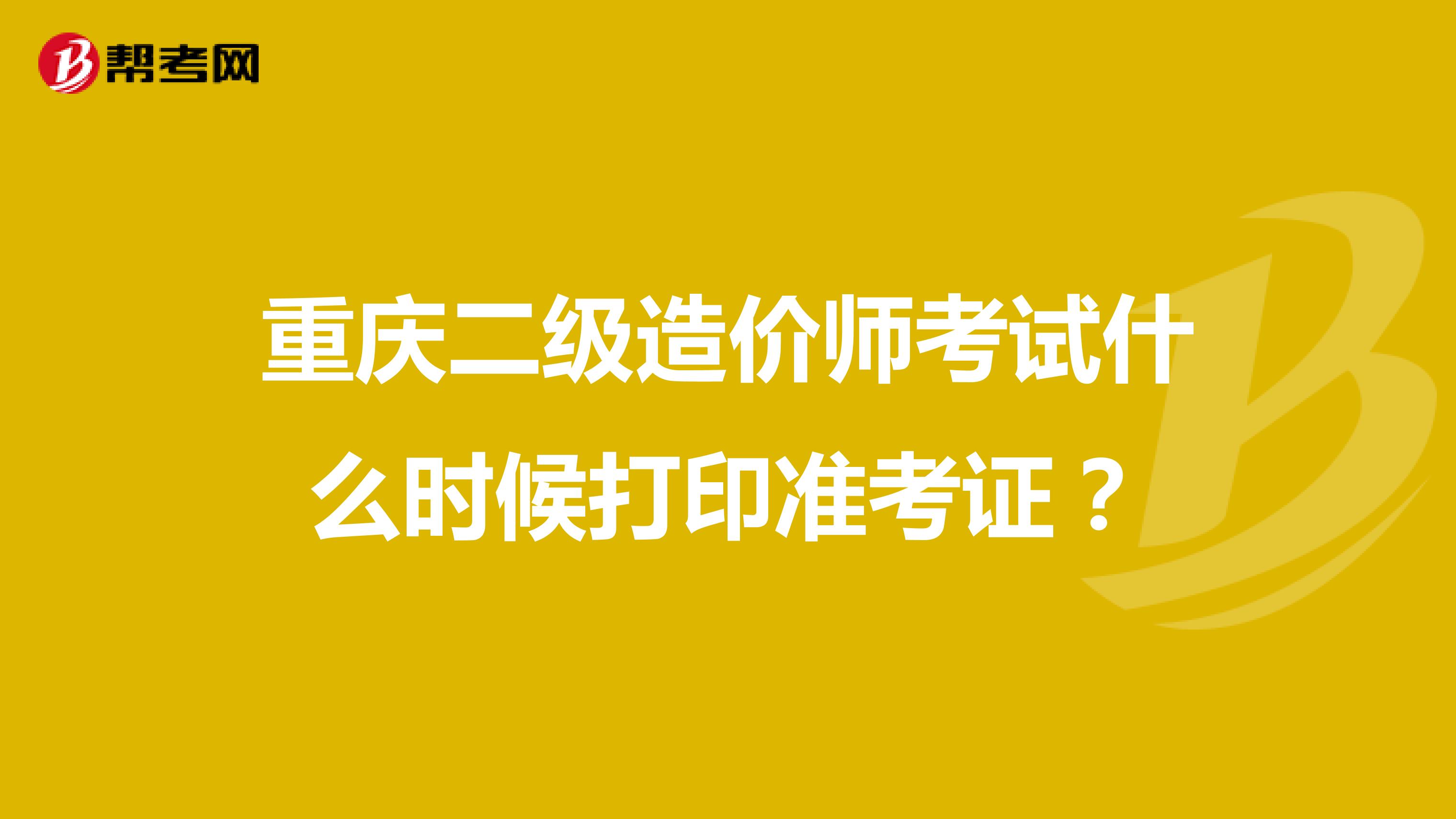 重庆二级造价师考试什么时候打印准考证？