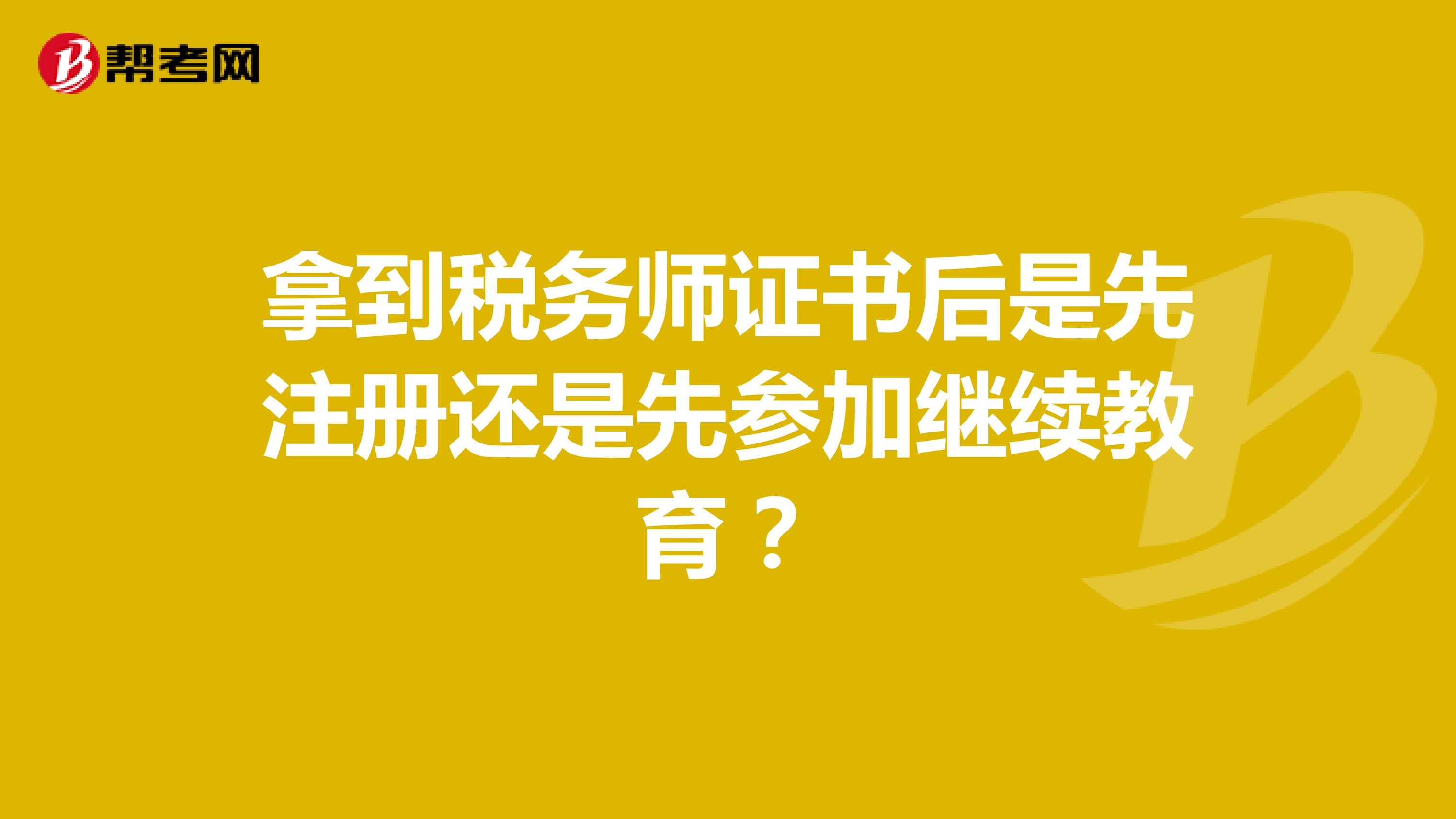 拿到稅務(wù)師證書(shū)后是先注冊(cè)還是先參加繼續(xù)教育？