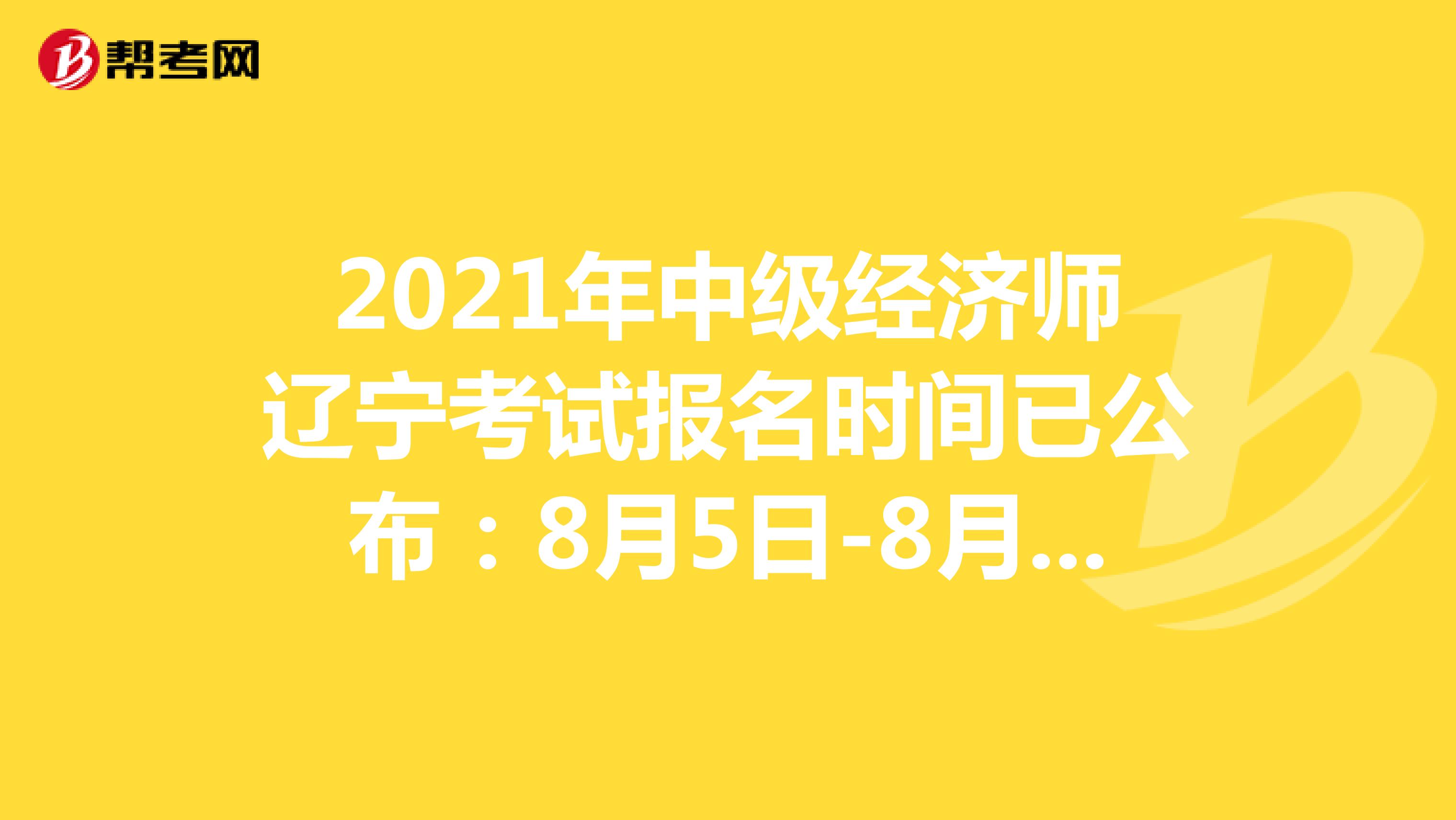 2021年中级经济师辽宁考试报名时间已公布：8月5日-8月15日！