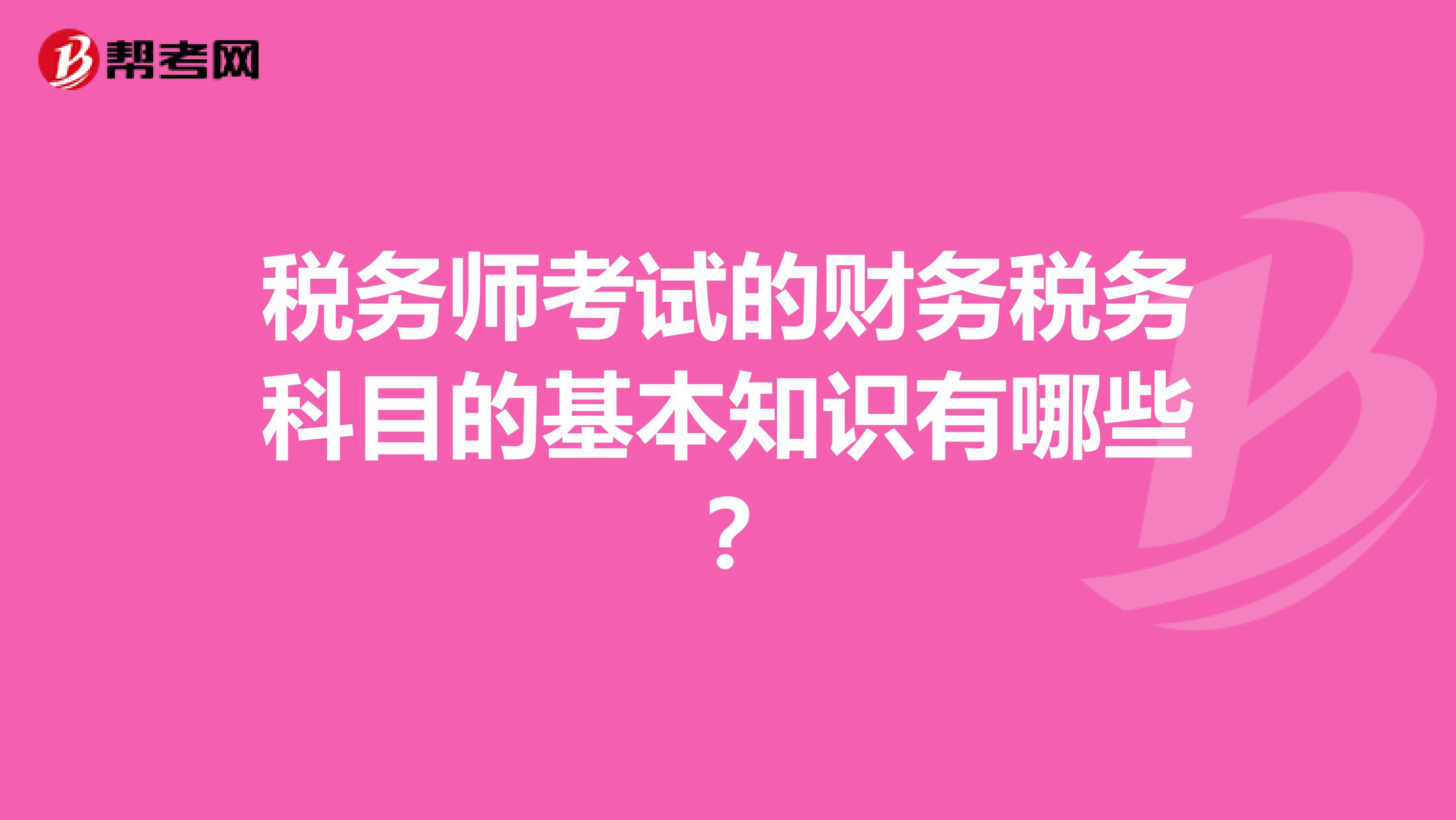 税务师考试的财务税务科目的基本知识有哪些？
