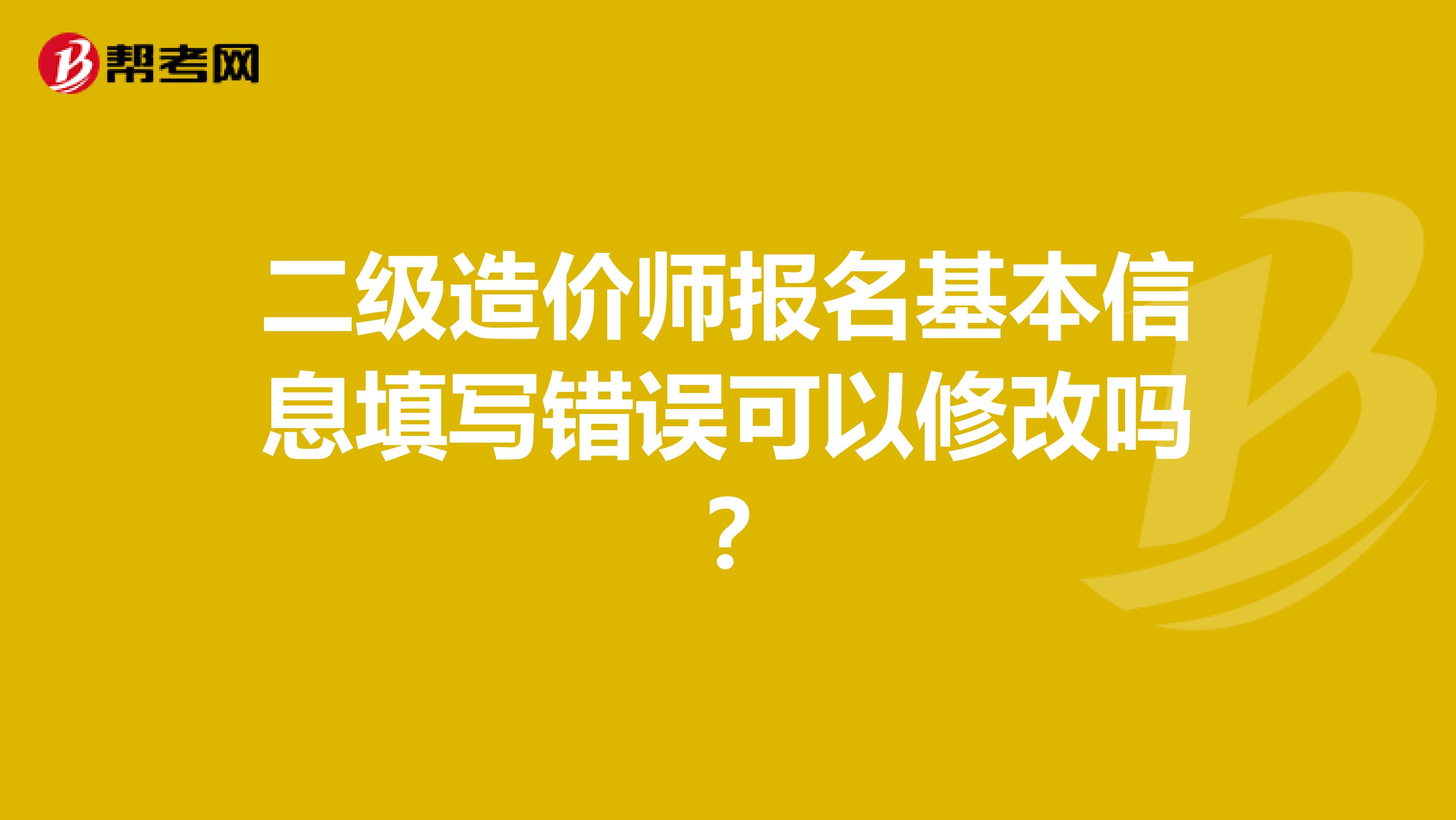 二级造价师报名基本信息填写错误可以修改吗？