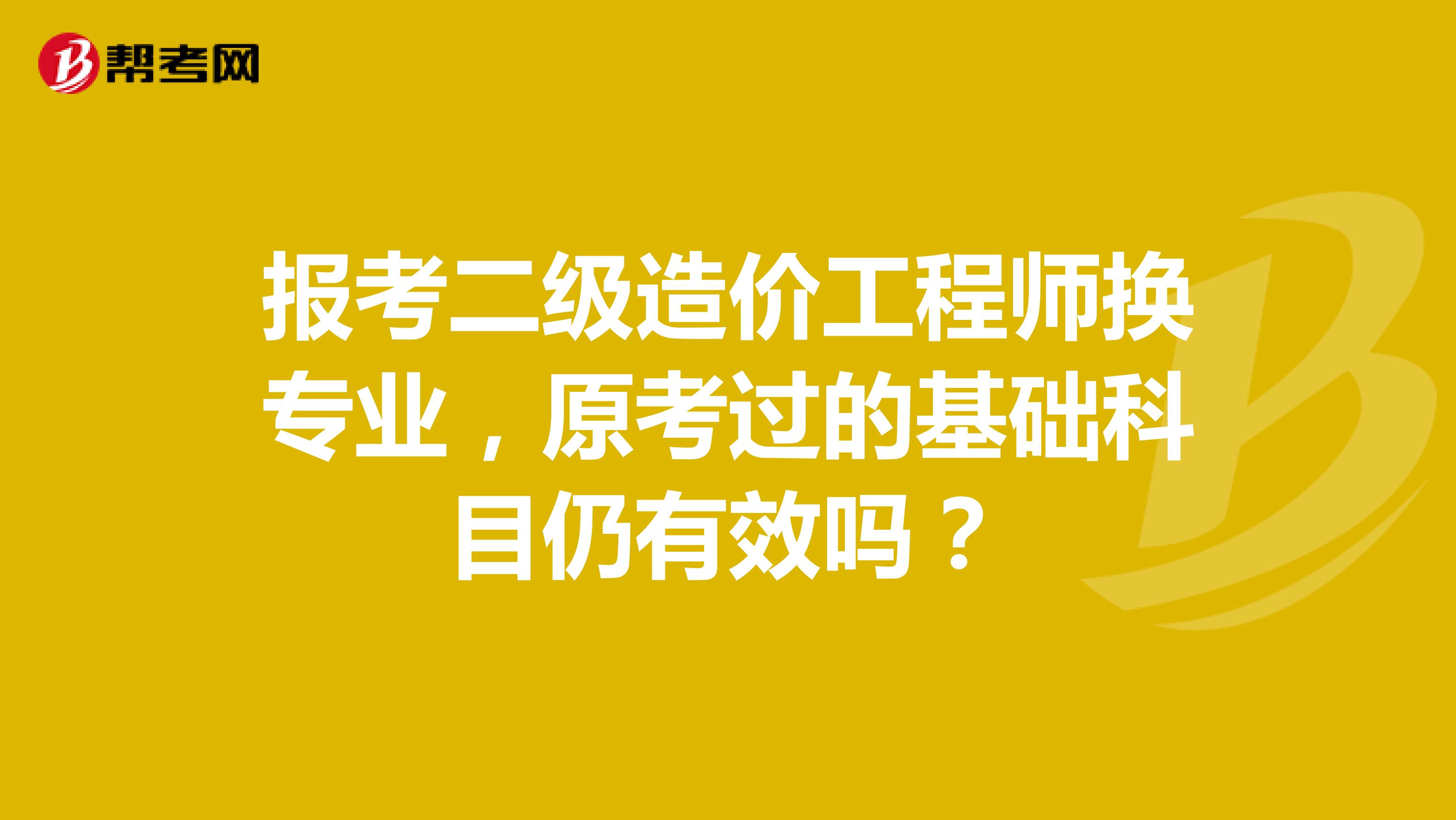 报考二级造价工程师换专业，原考过的基础科目仍有效吗？