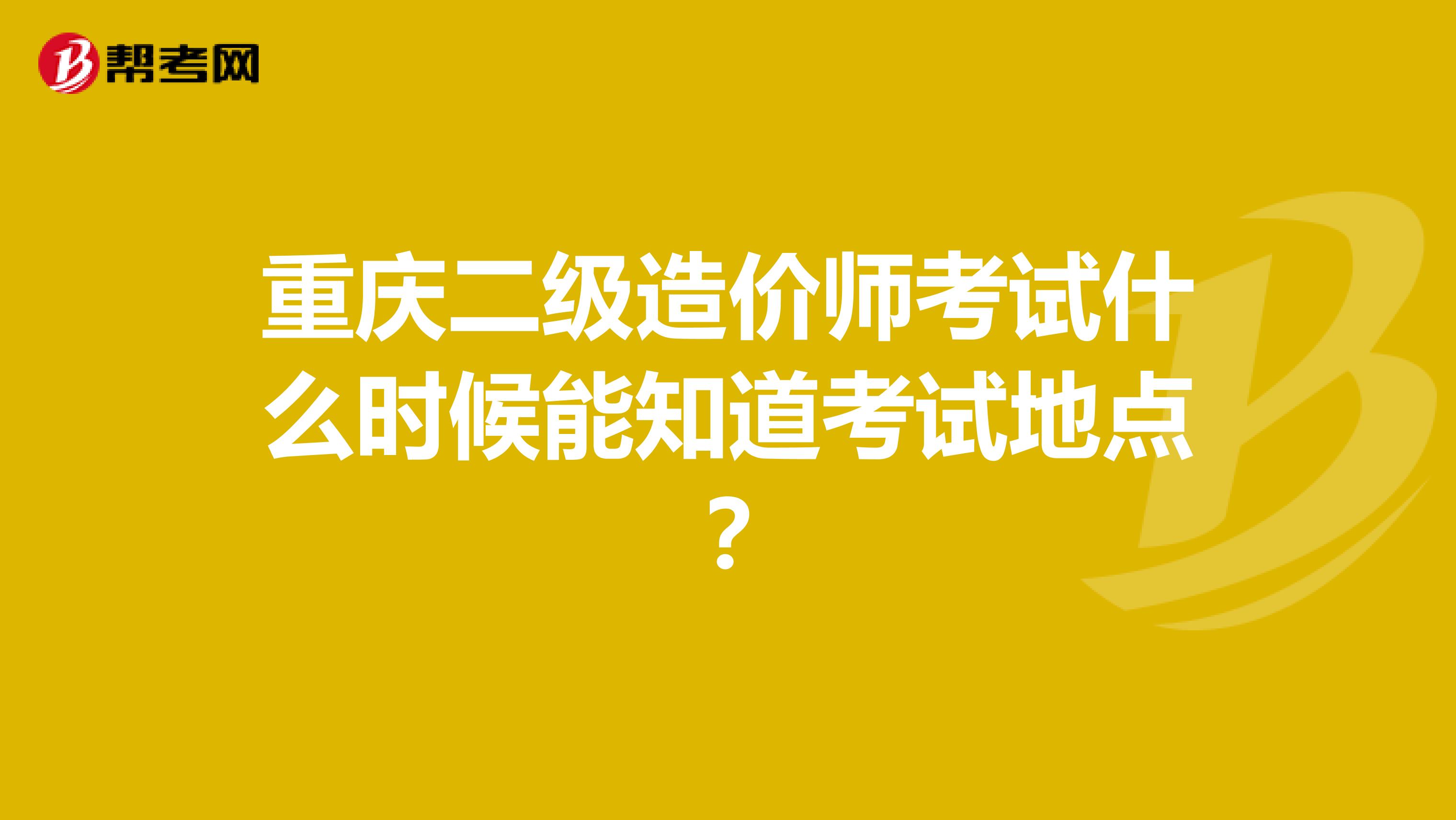 重慶二級造價師考試什么時候能知道考試地點？