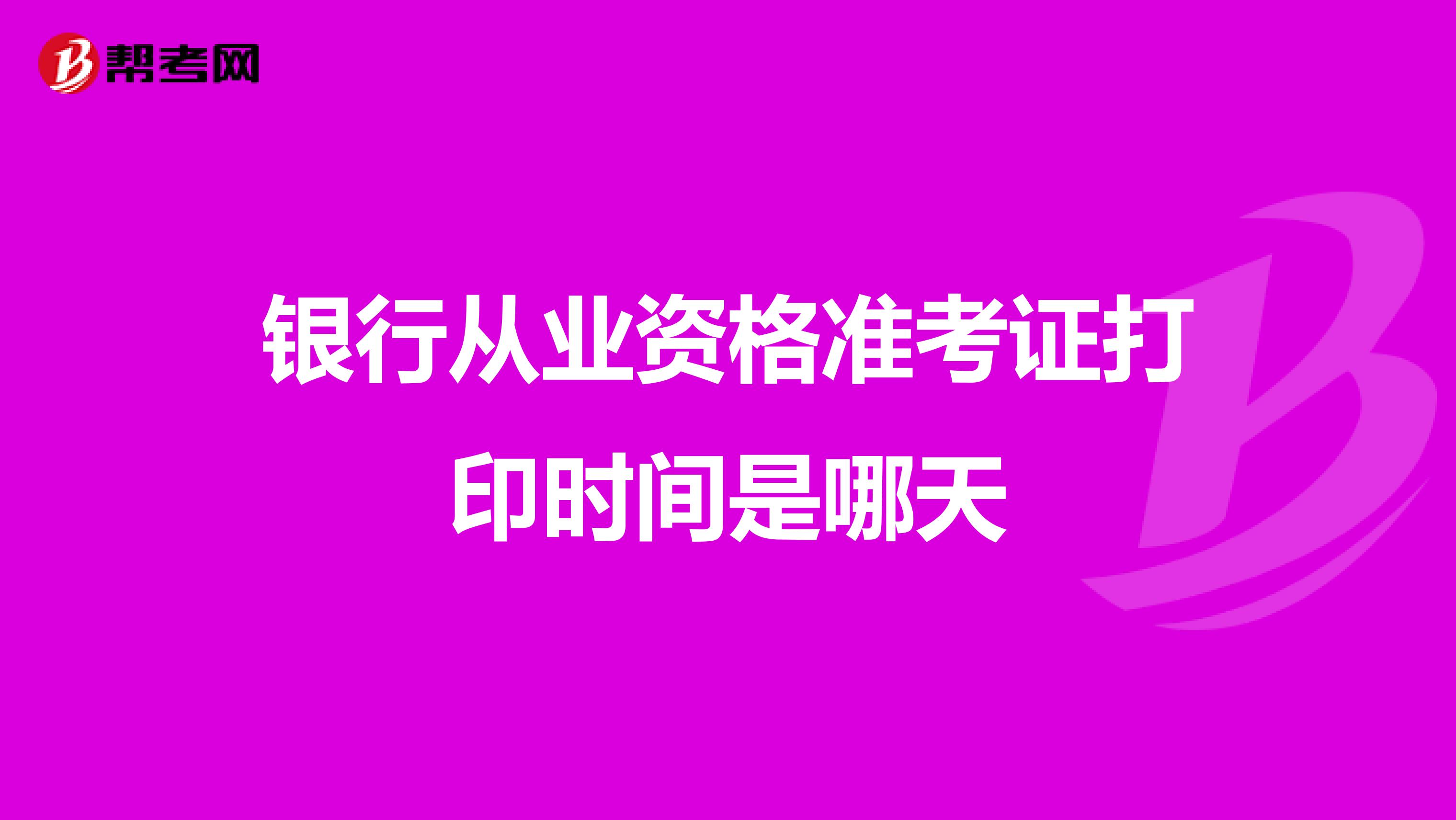 银行从业资格准考证打印时间是哪天
