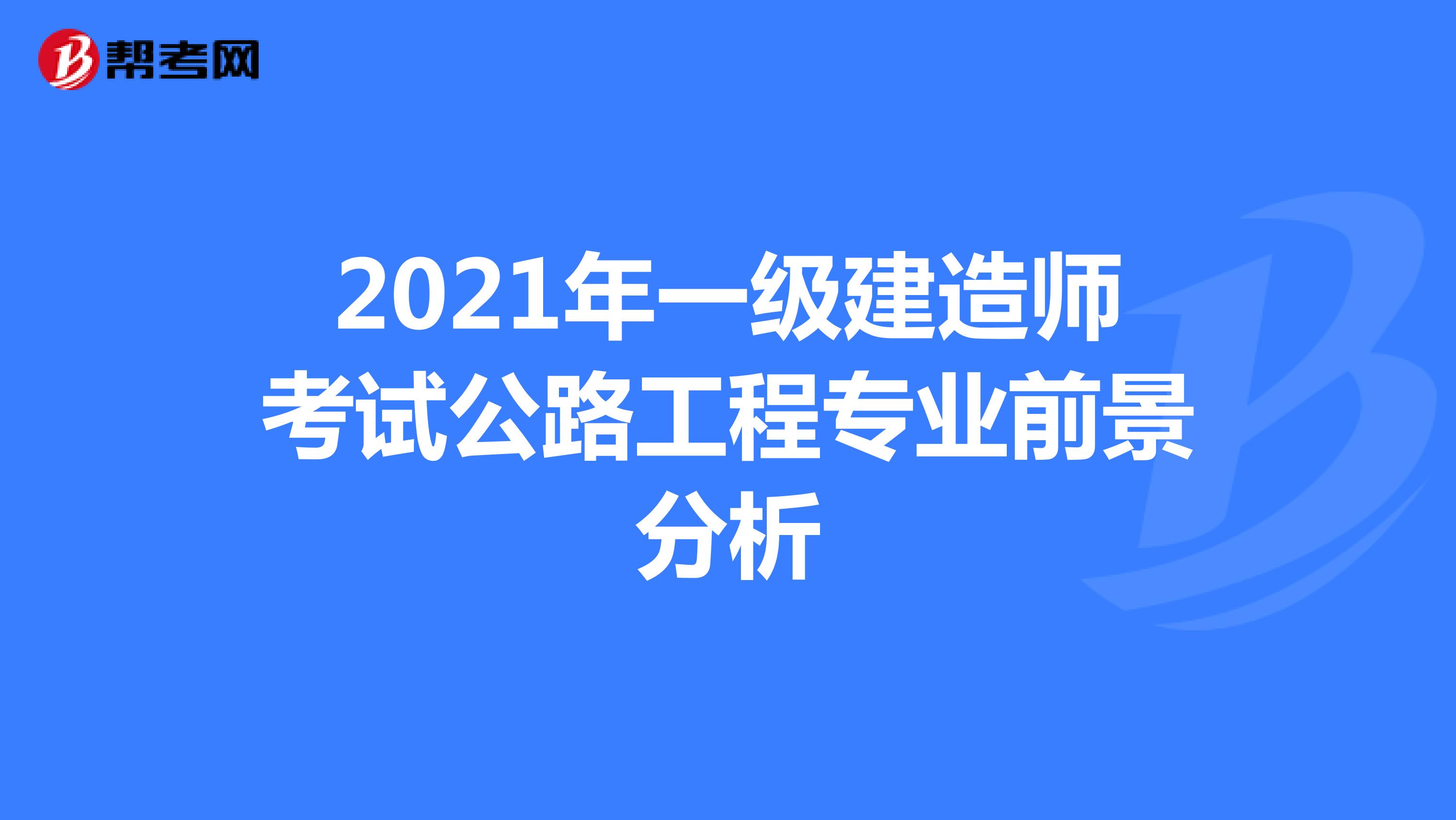 2021年一级建造师考试公路工程专业前景分析