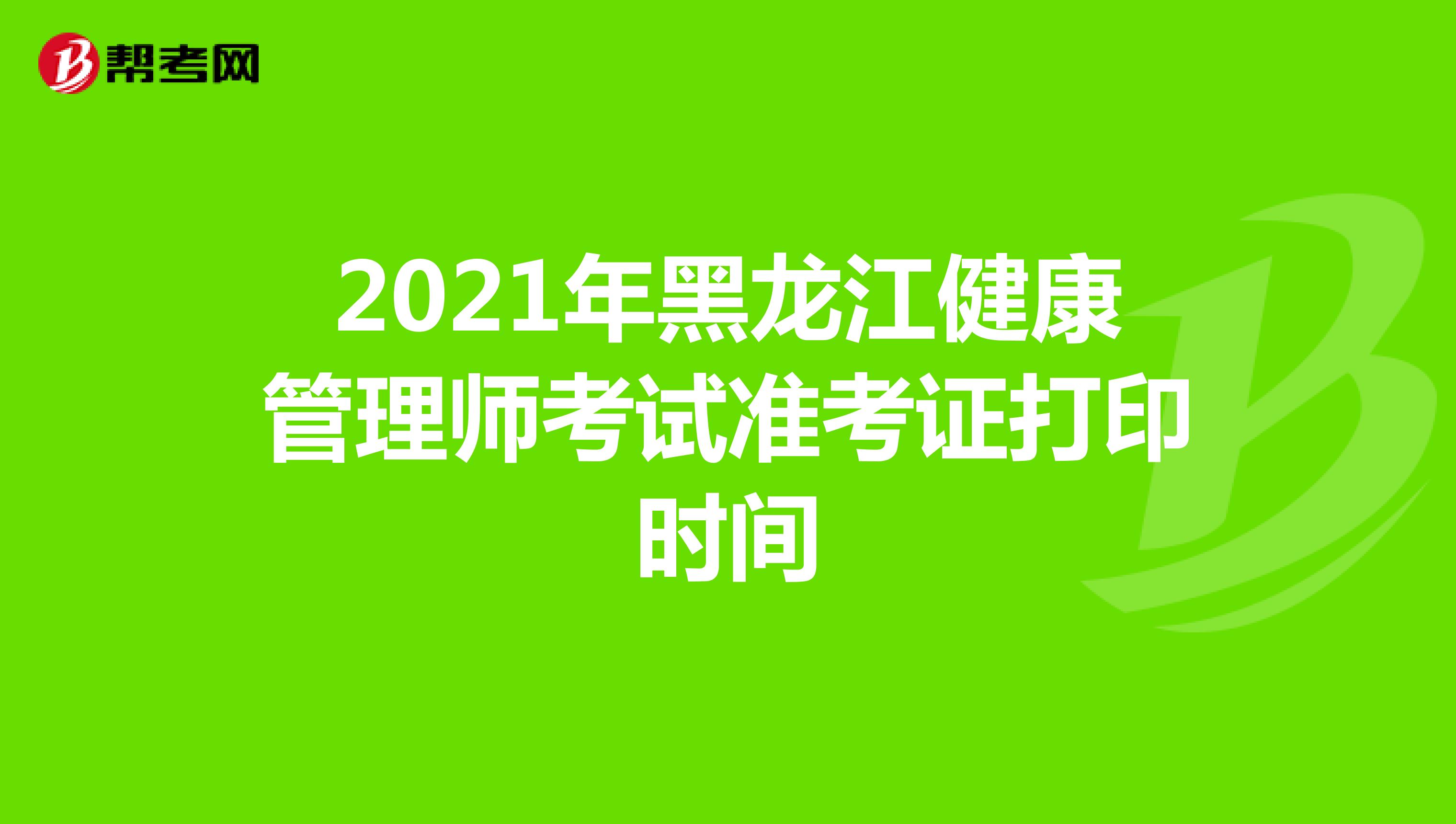 2021年黑龙江健康管理师考试准考证打印时间