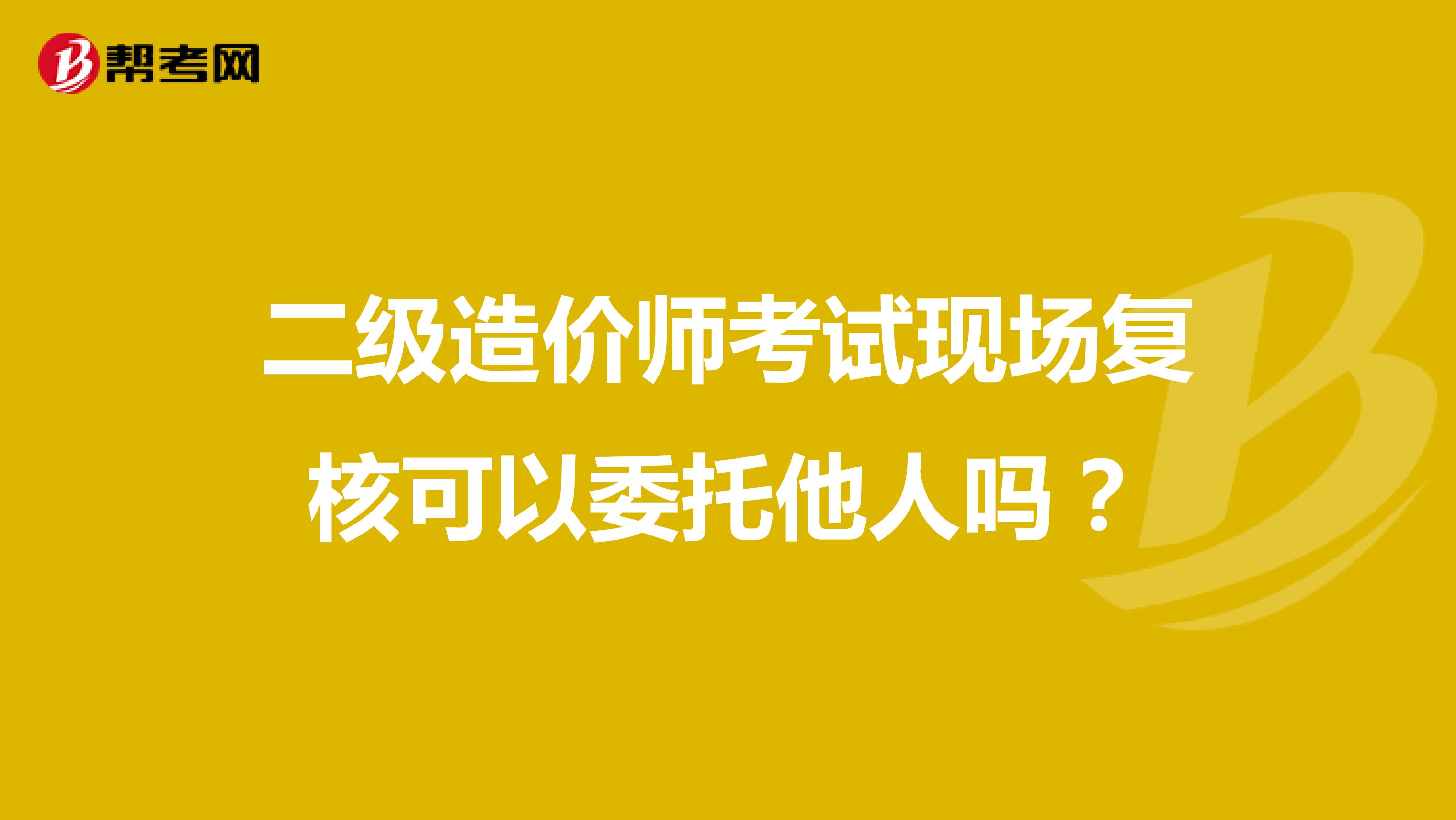 二级造价师考试现场复核可以委托他人吗?