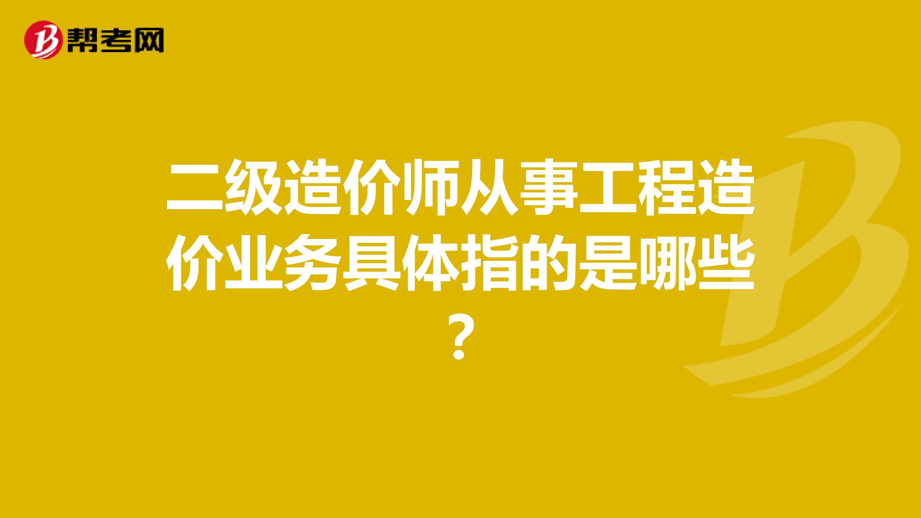 二級(jí)造價(jià)師從事工程造價(jià)業(yè)務(wù)具體指的是哪些？