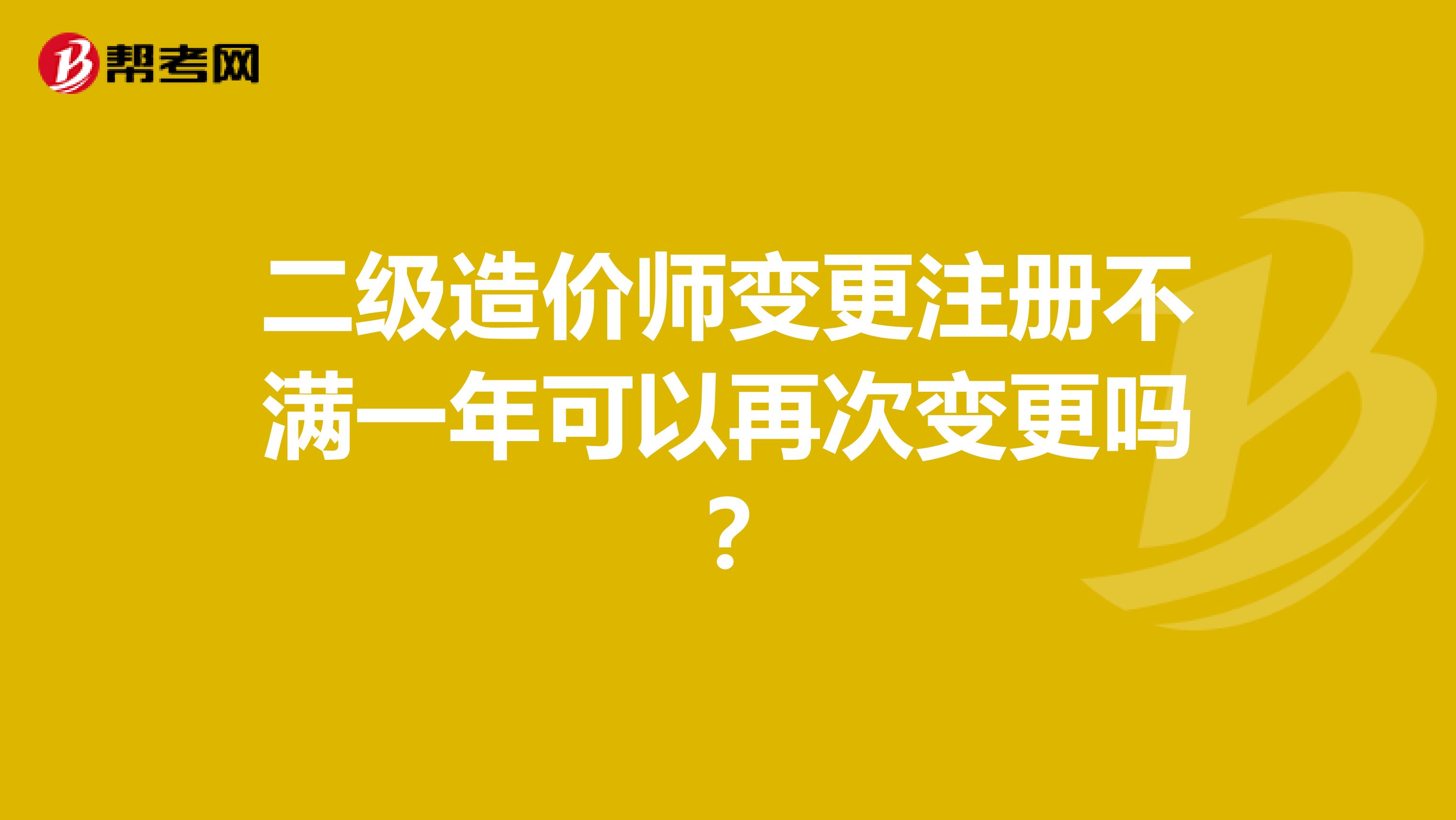 二級造價(jià)師變更注冊不滿一年可以再次變更嗎？