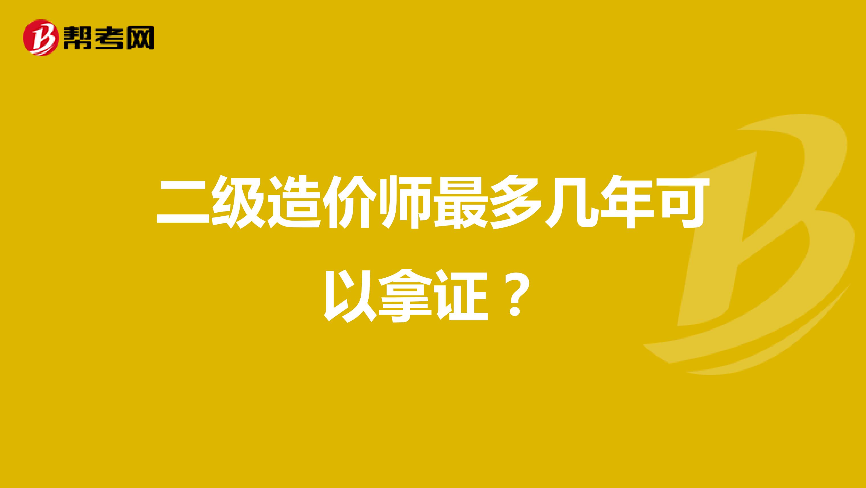 二級造價師最多幾年可以拿證？