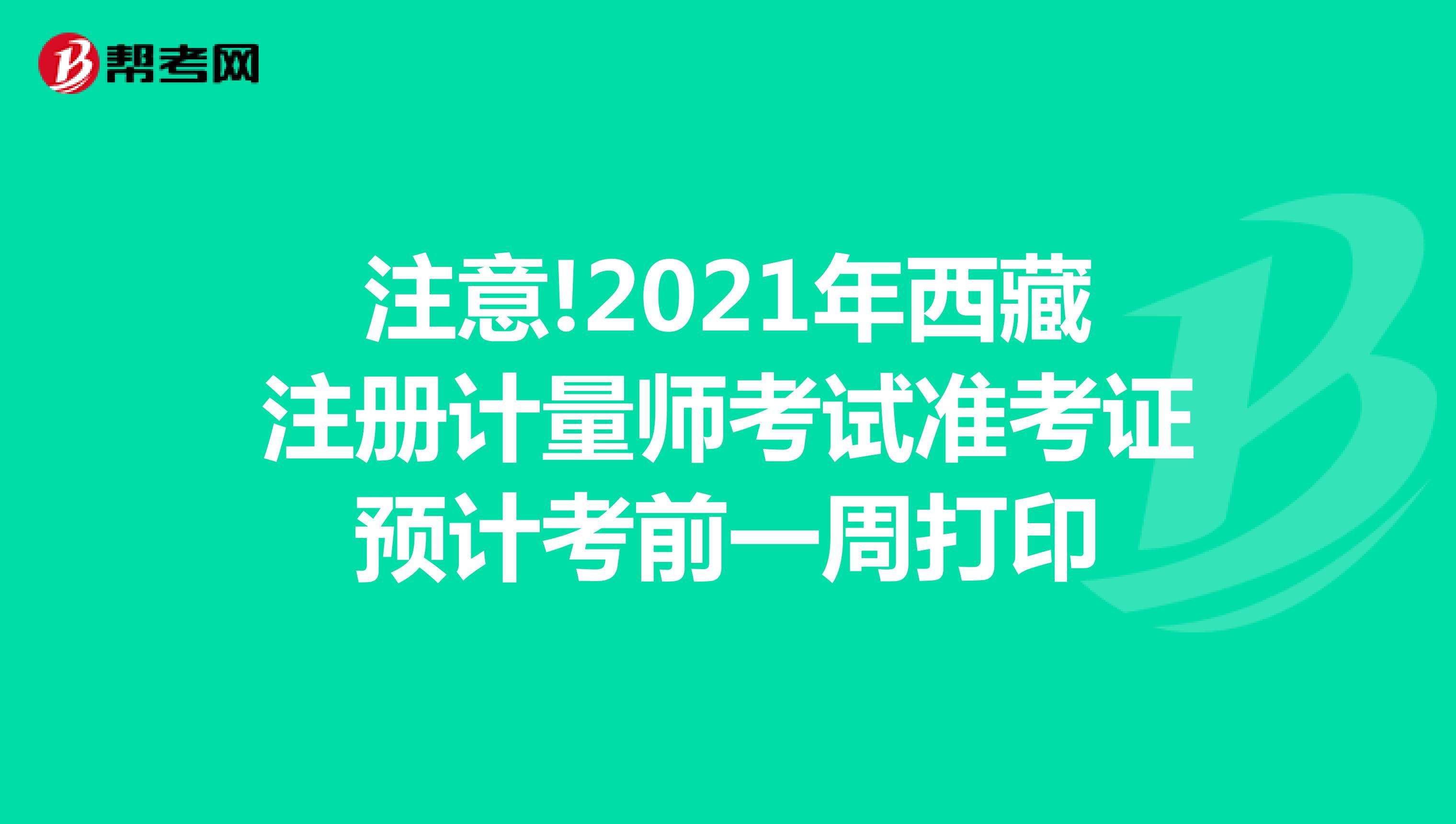 注意!2021年西藏注册计量师考试准考证预计考前一周打印