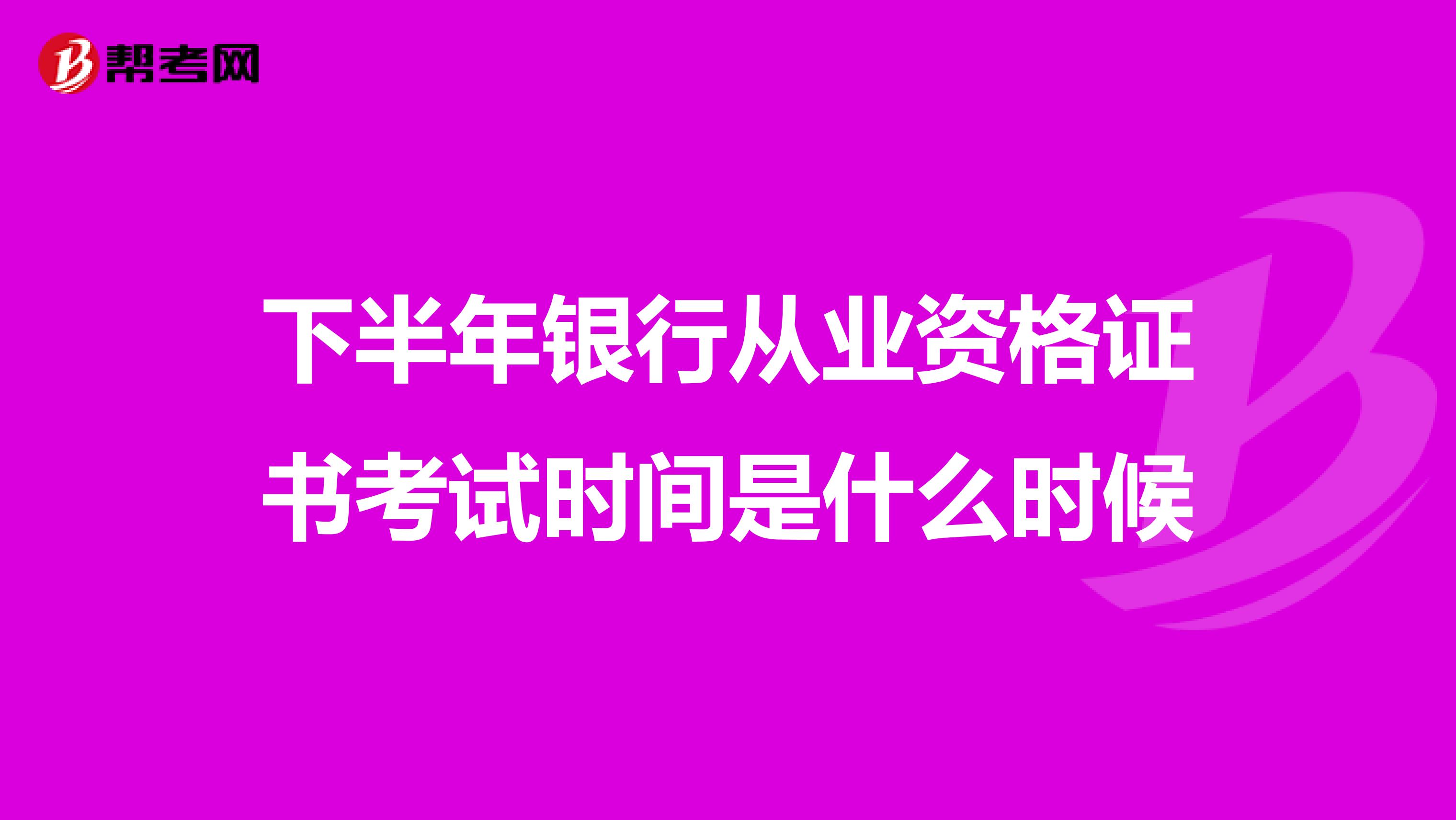 下半年銀行從業(yè)資格證書(shū)考試時(shí)間是什么時(shí)候