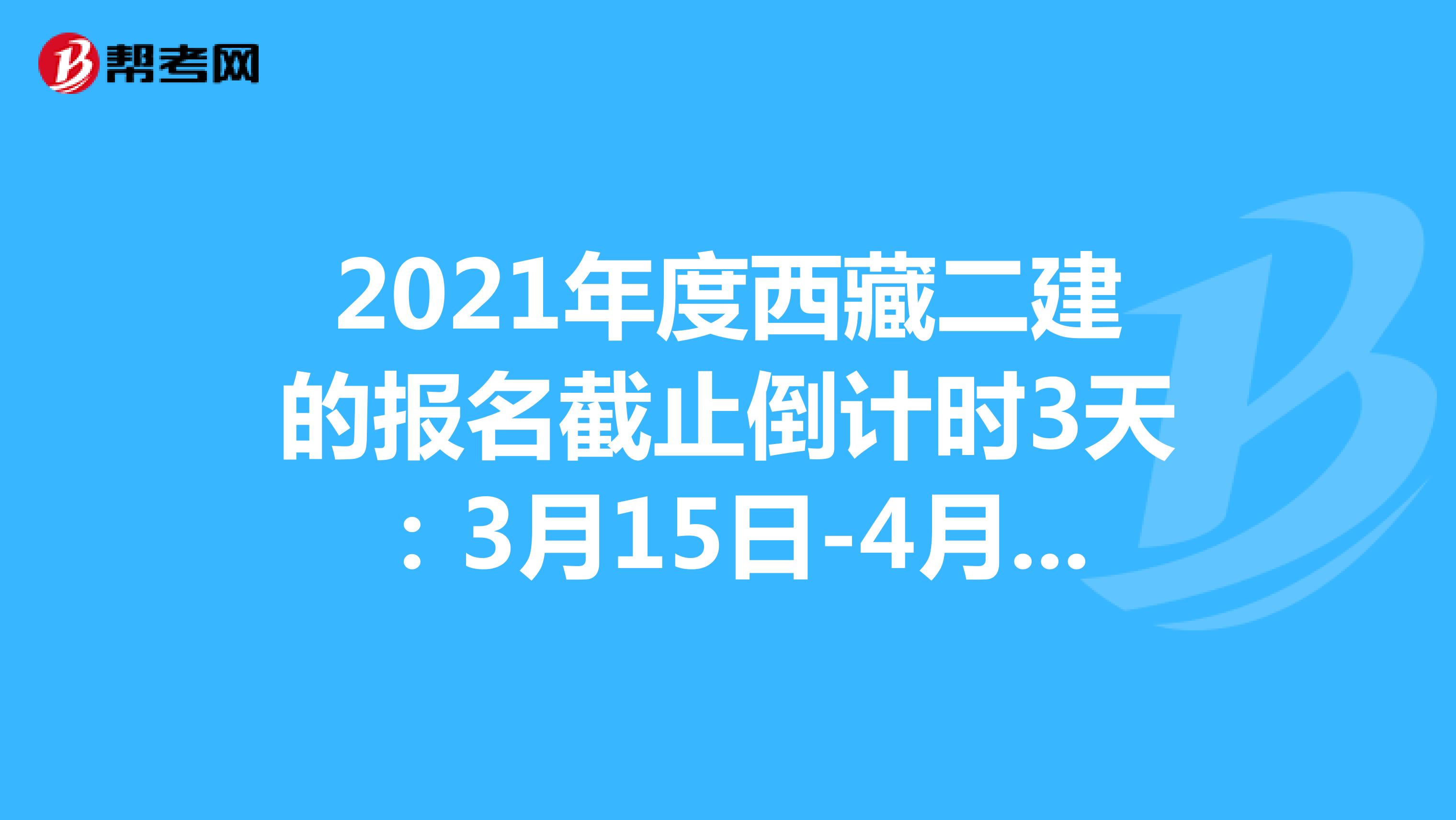 2021年度西藏二建的报名截止倒计时3天：3月15日-4月9日