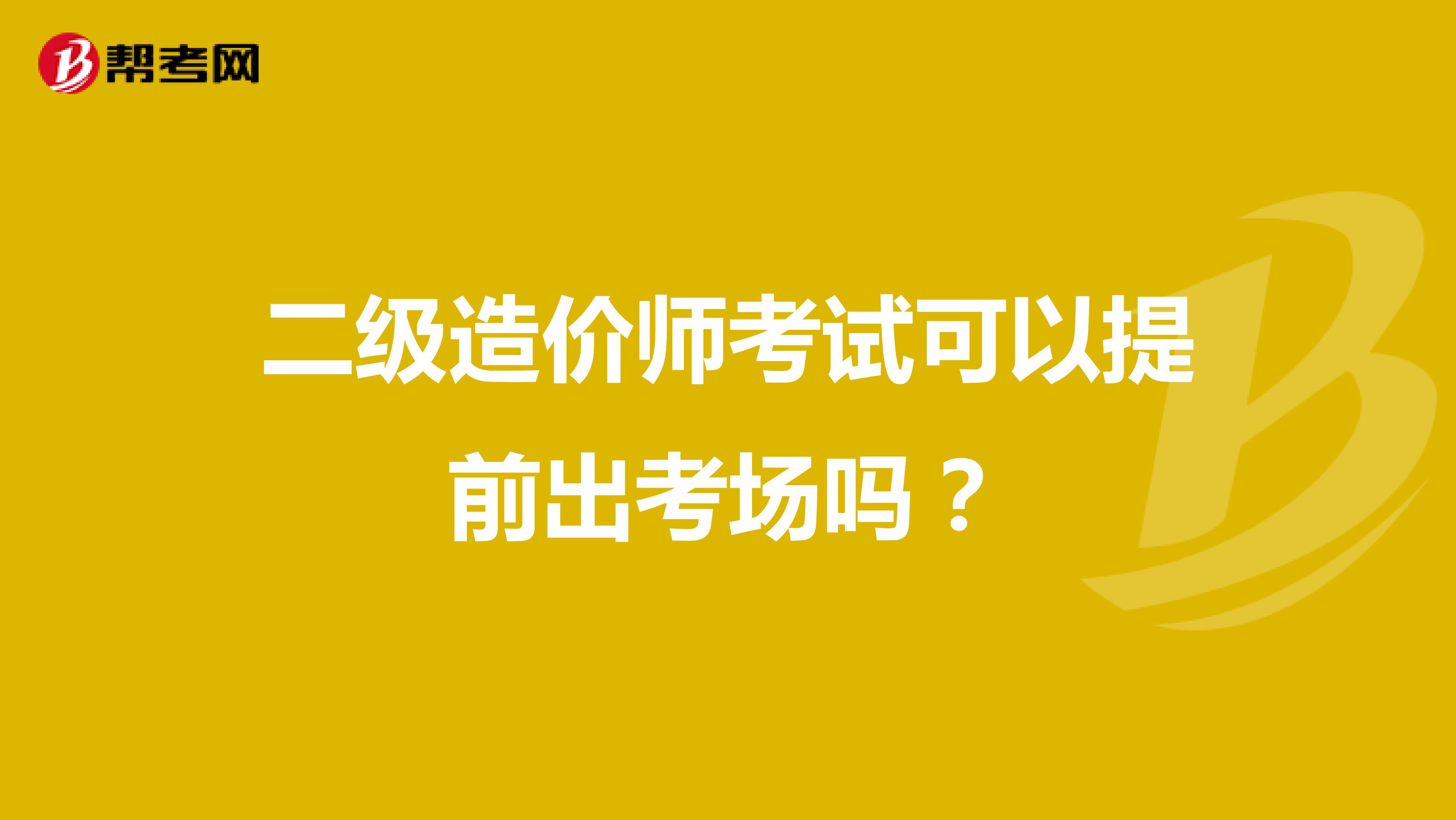 二级造价师考试可以提前出考场吗？