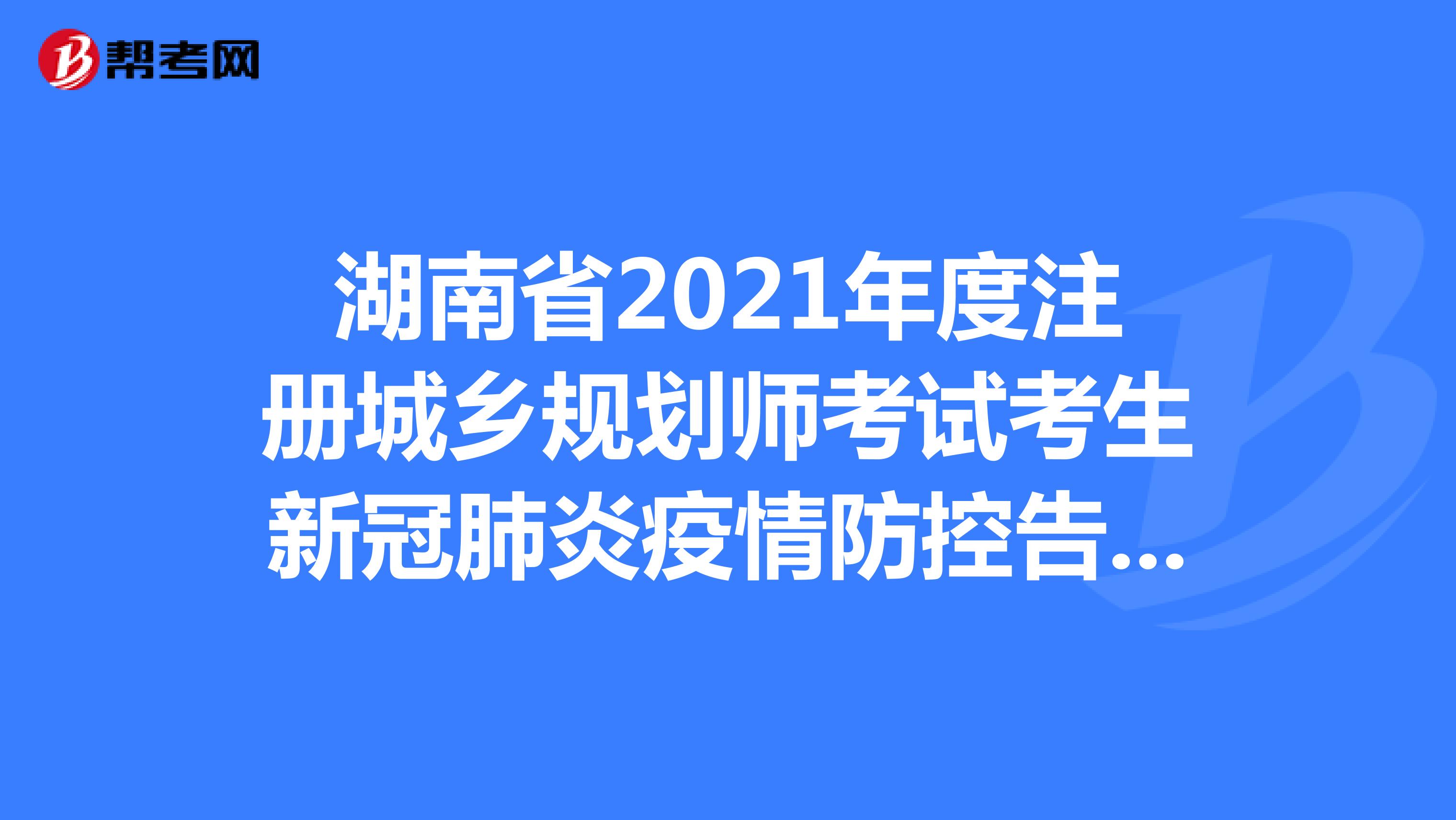 湖南省2021年度注册城乡规划师考试考生新冠肺炎疫情防控告知书