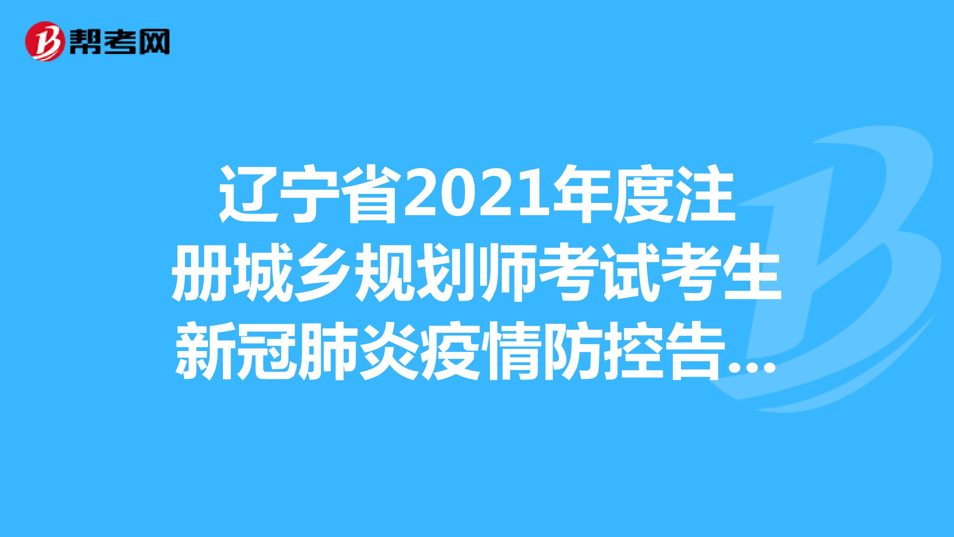辽宁省2021年度注册城乡规划师考试考生新冠肺炎疫情防控告知书