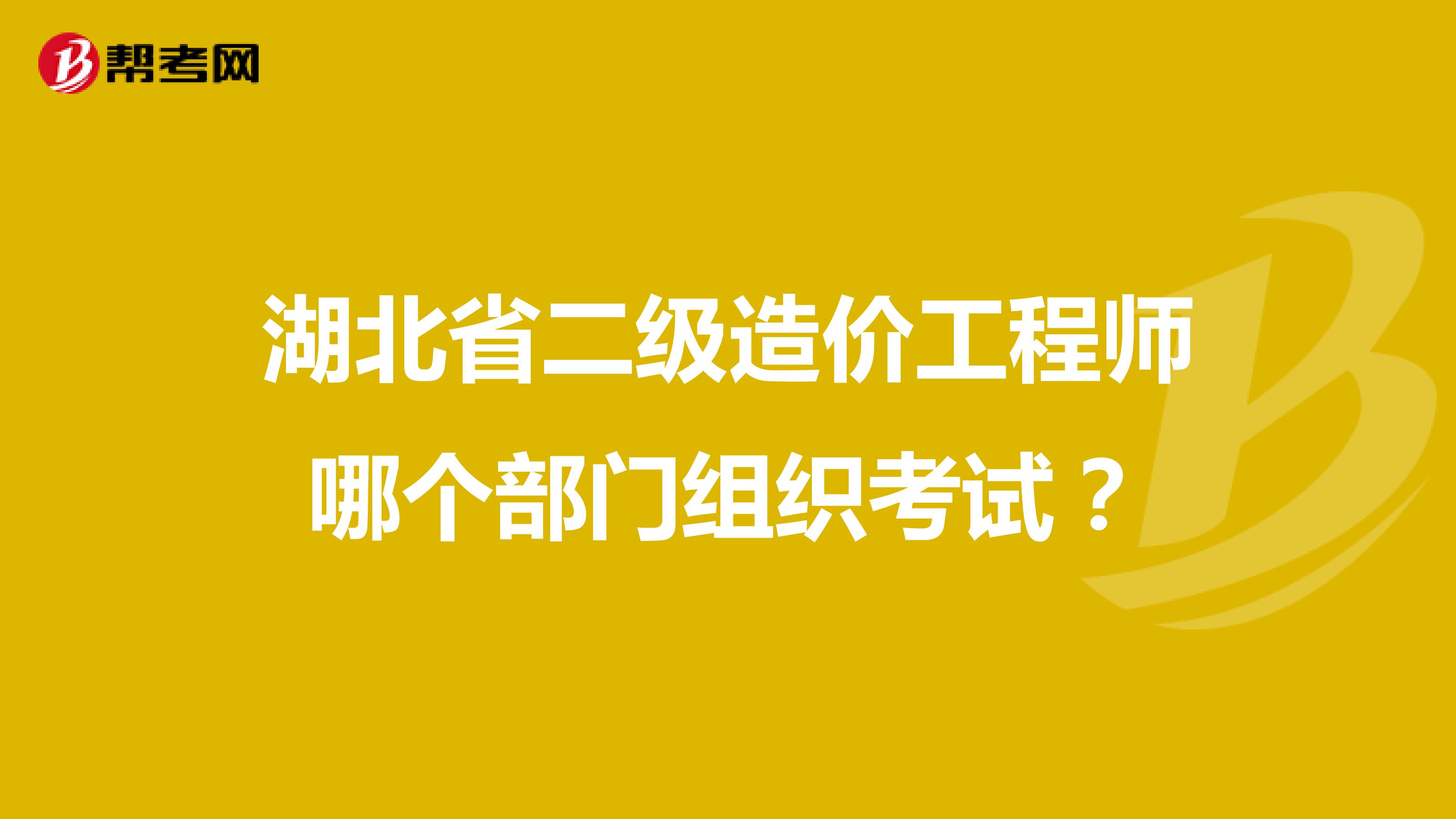 湖北省二级造价工程师哪个部门组织考试？