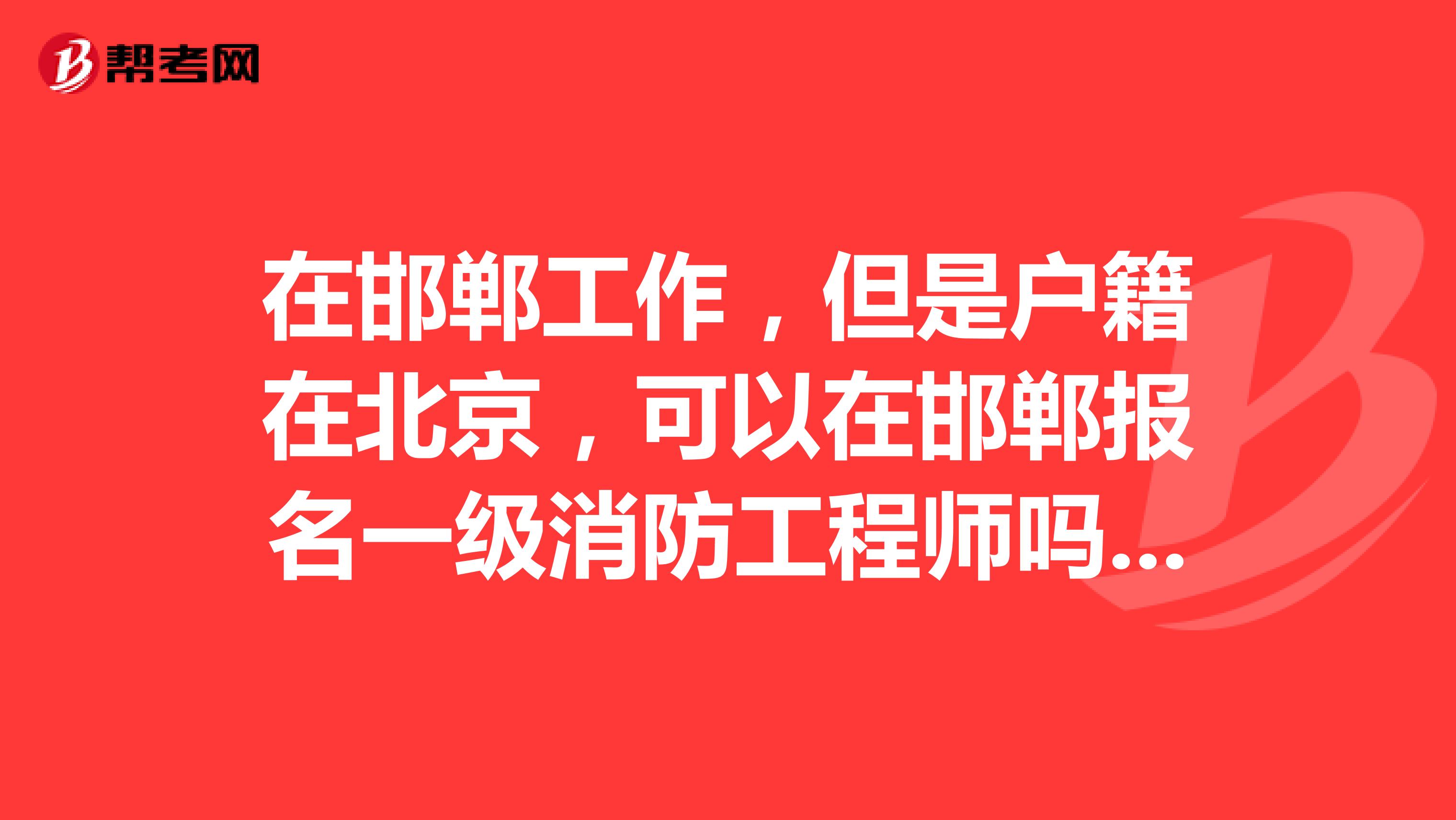 在邯郸工作，但是户籍在北京，可以在邯郸报名一级消防工程师吗？还说要回到北京报名？
