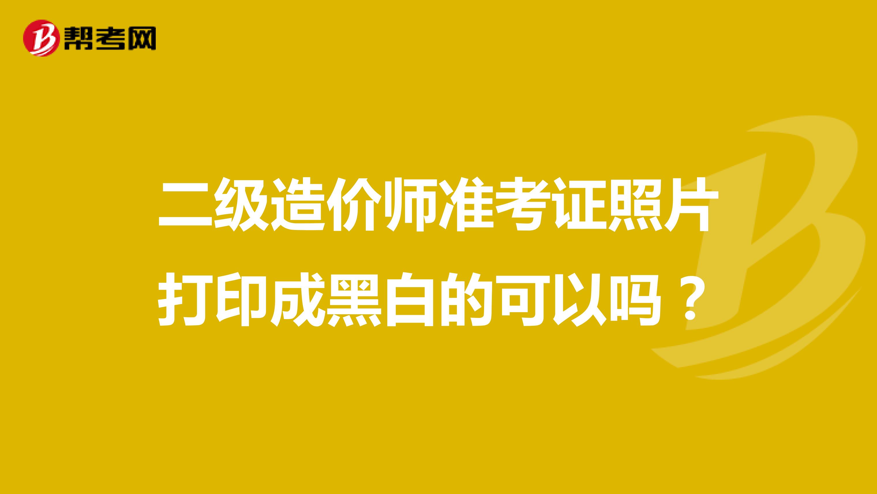 二级造价师准考证照片打印成黑白的可以吗？