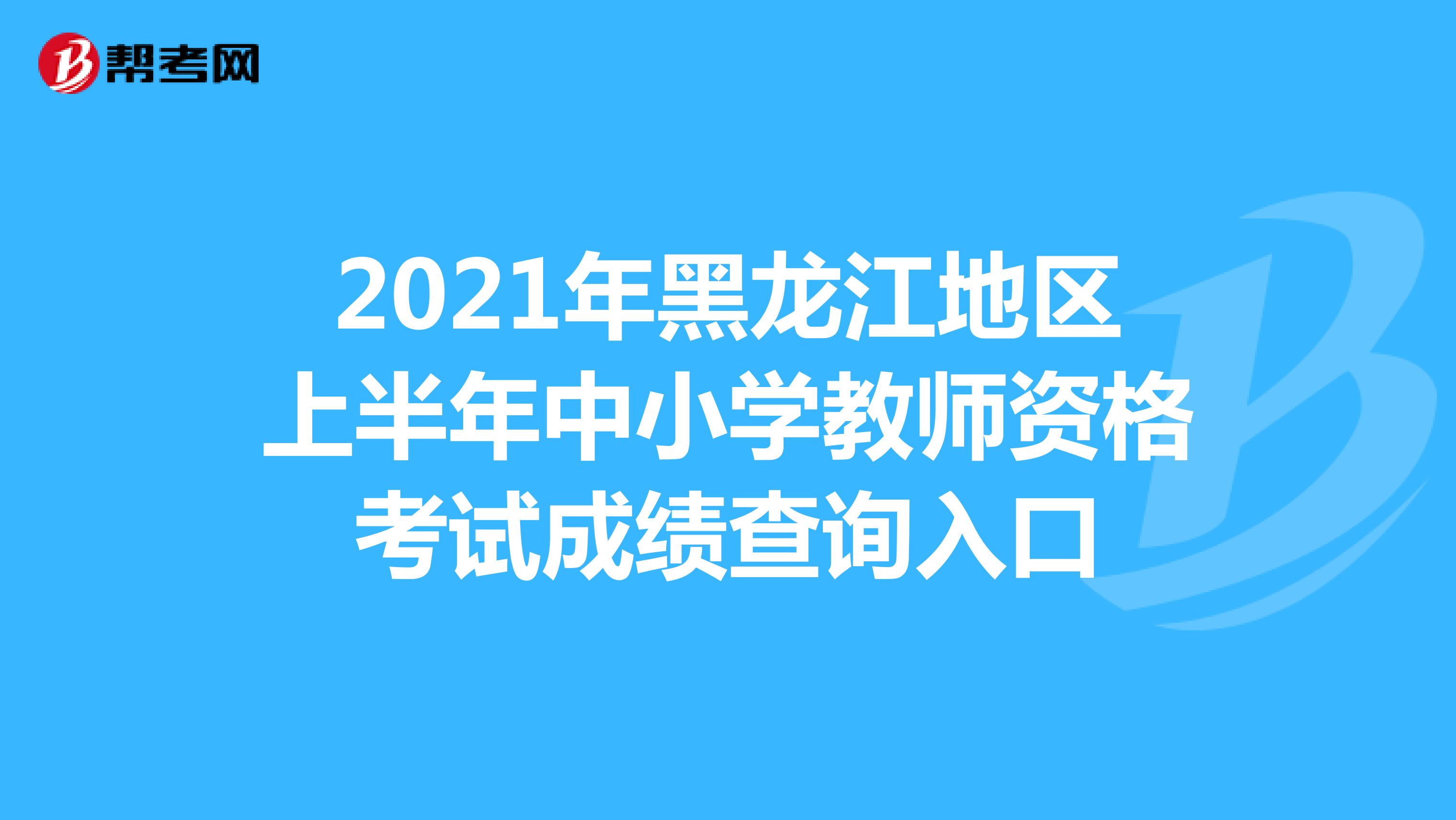 2021年黑龙江地区上半年中小学教师资格考试成绩查询入口
