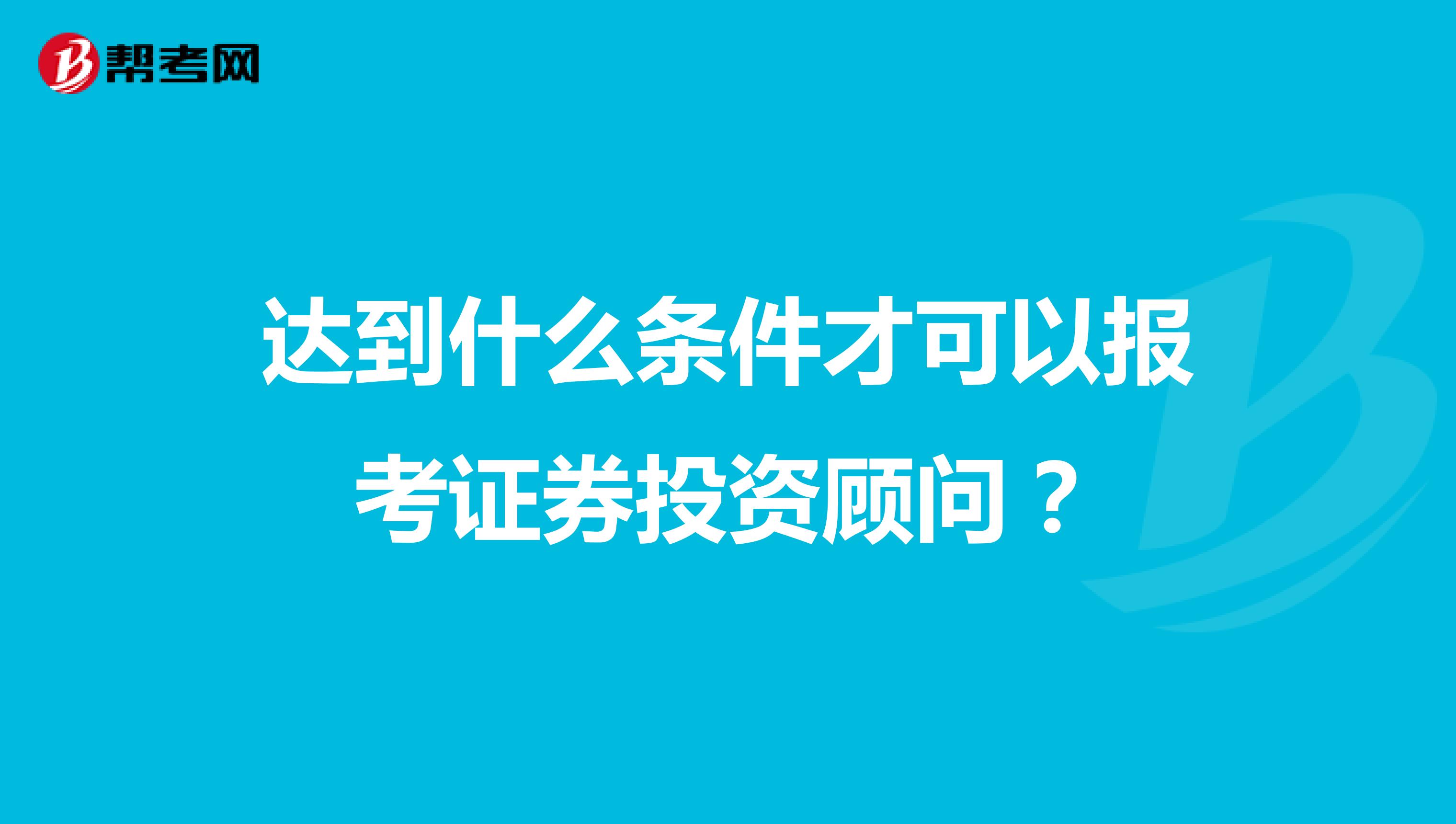 达到什么条件才可以报考证券投资顾问？
