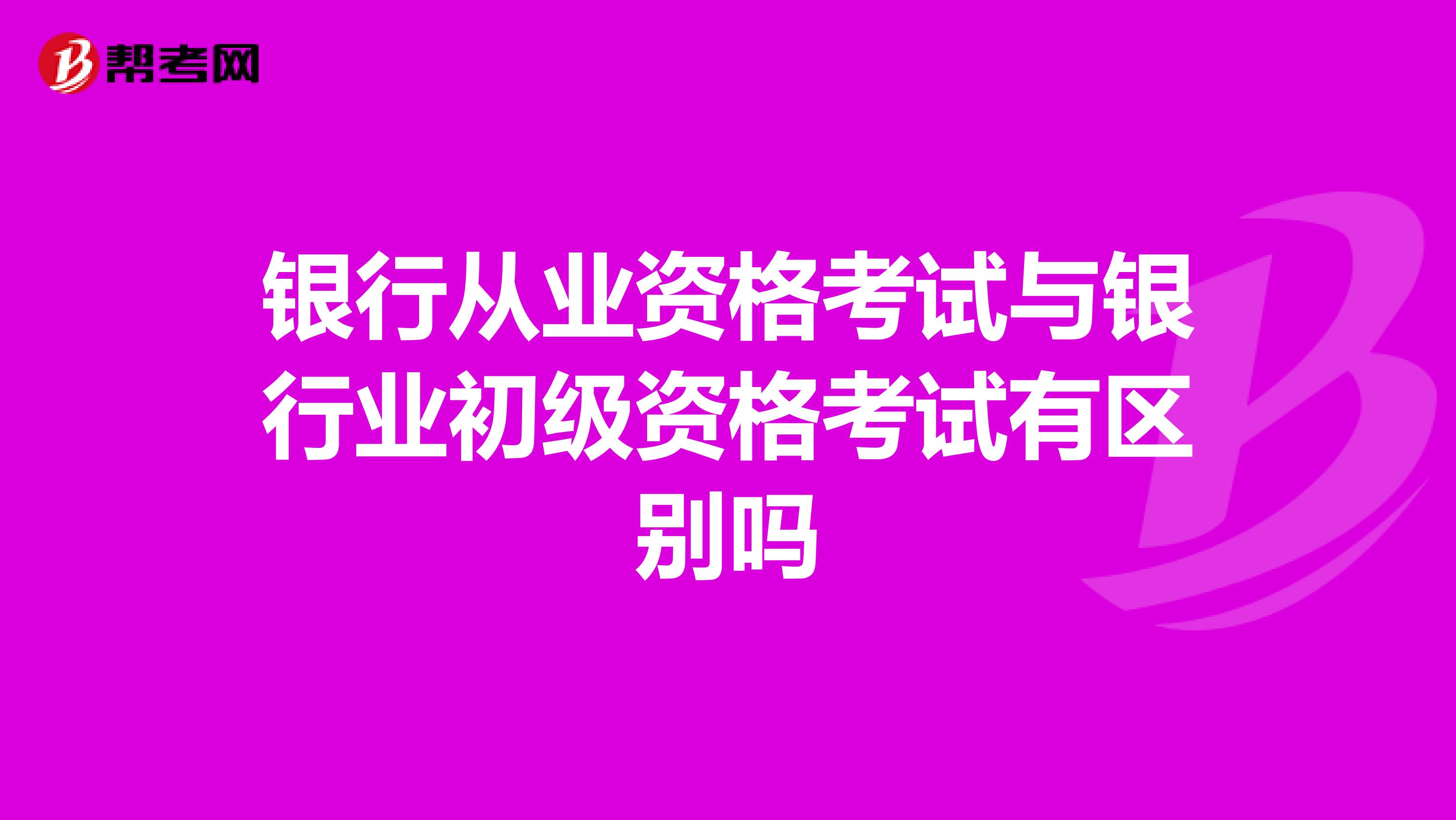 银行从业资格考试与银行业初级资格考试有区别吗