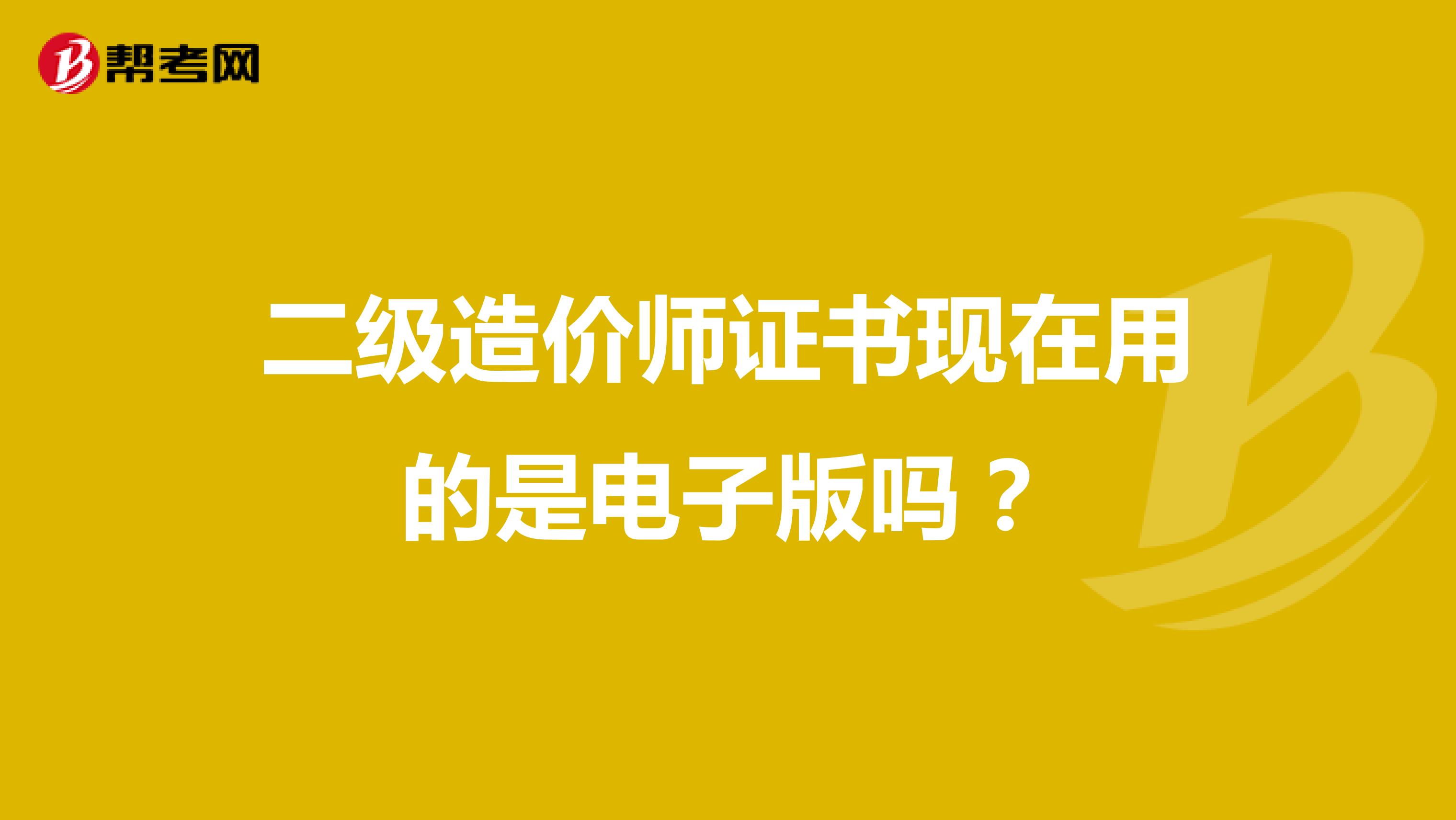 二级造价师证书现在用的是电子版吗?