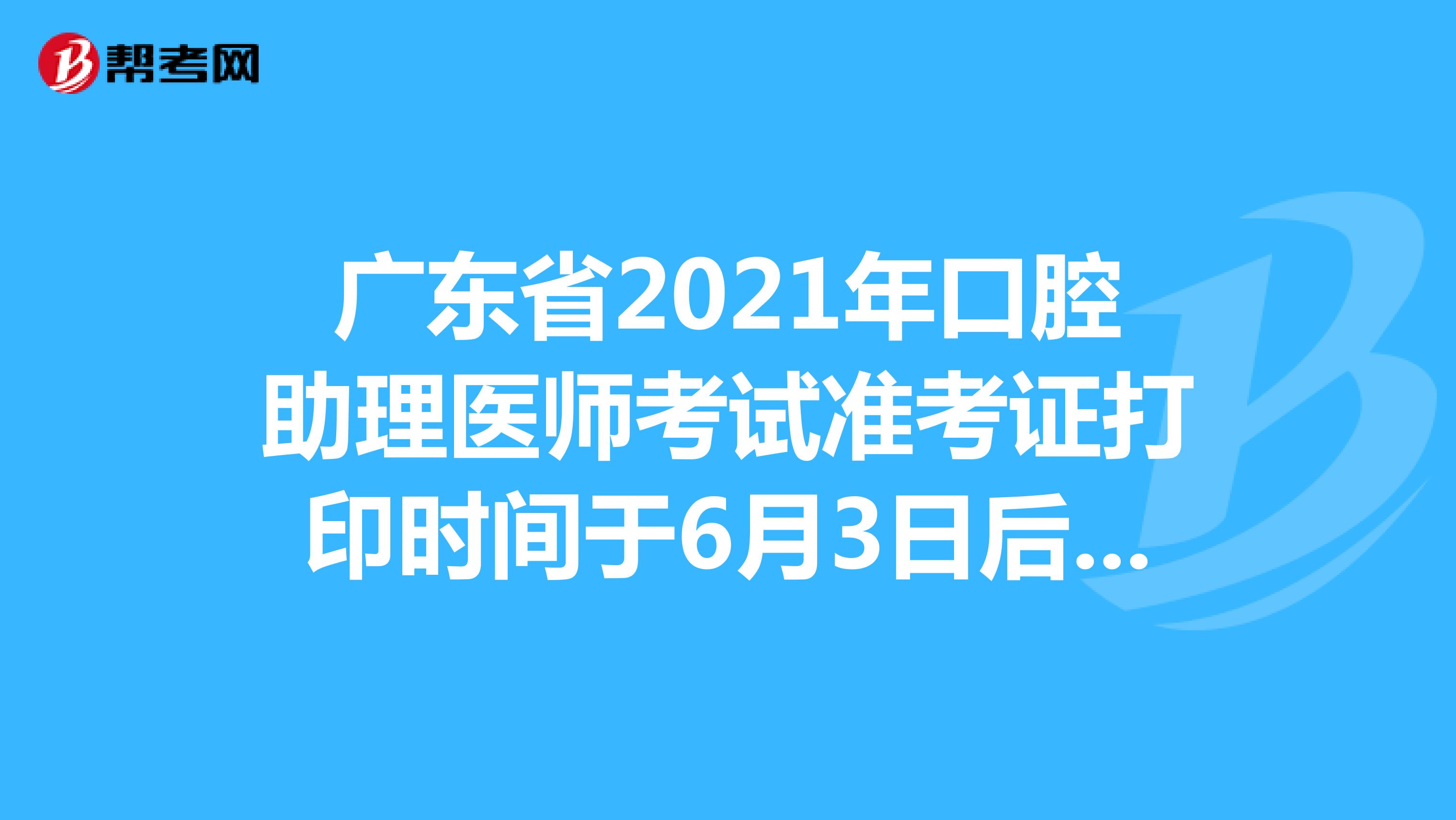 广东省2021年口腔助理医师考试准考证打印时间于6月3日后开始
