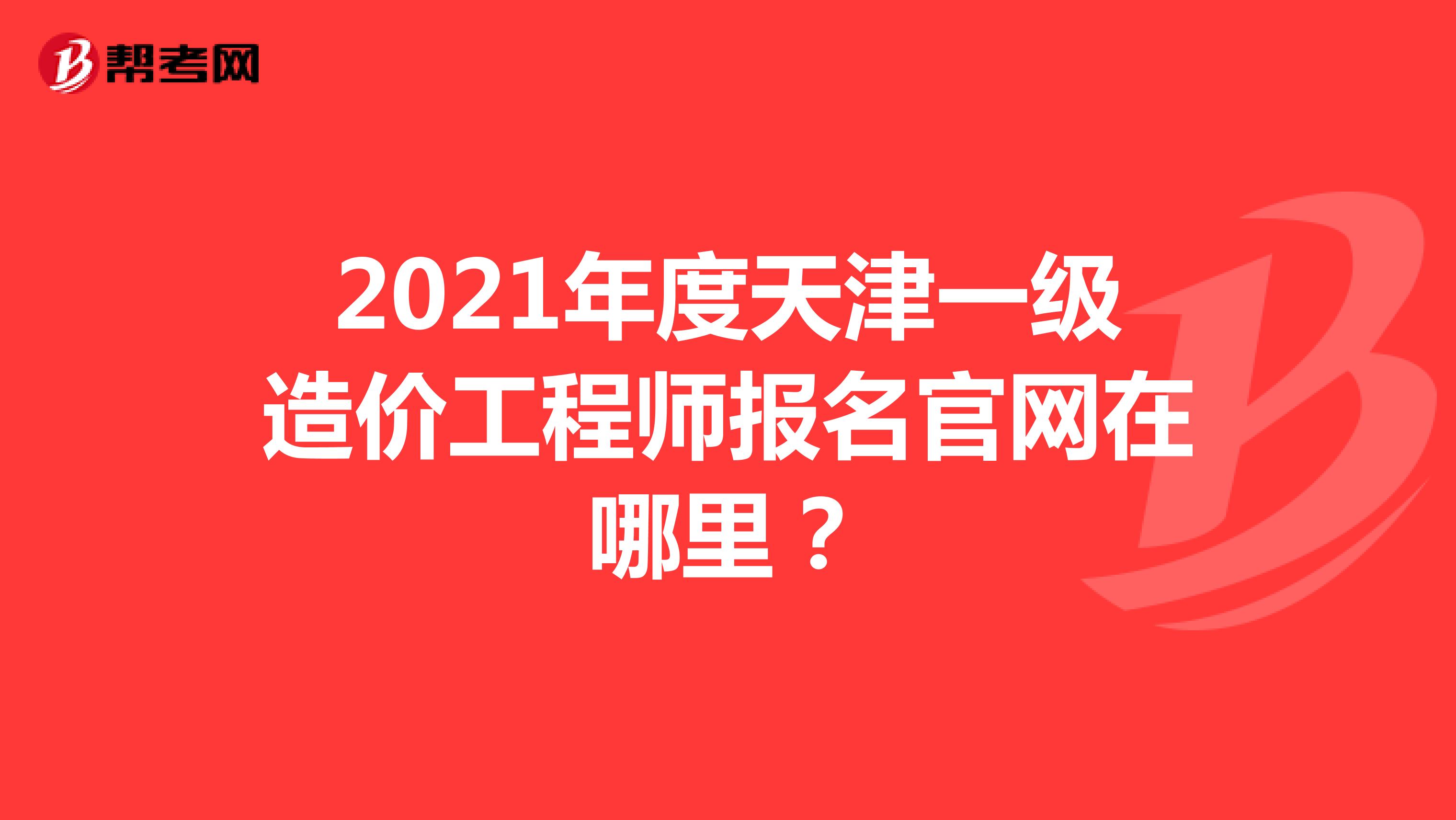 2021年度天津一级造价工程师报名官网在哪里？