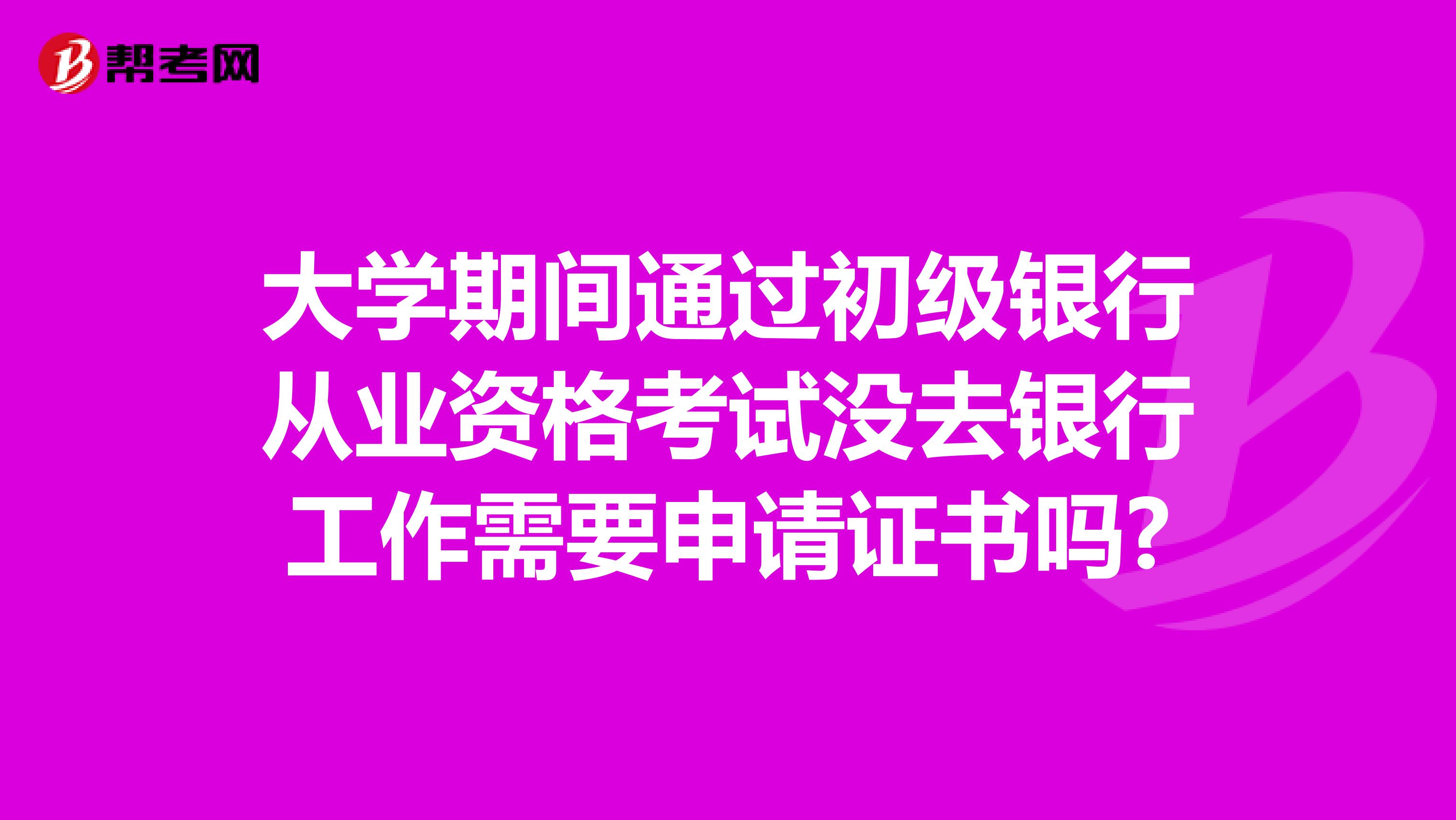 大学期间通过初级银行从业资格考试没去银行工作需要申请证书吗?
