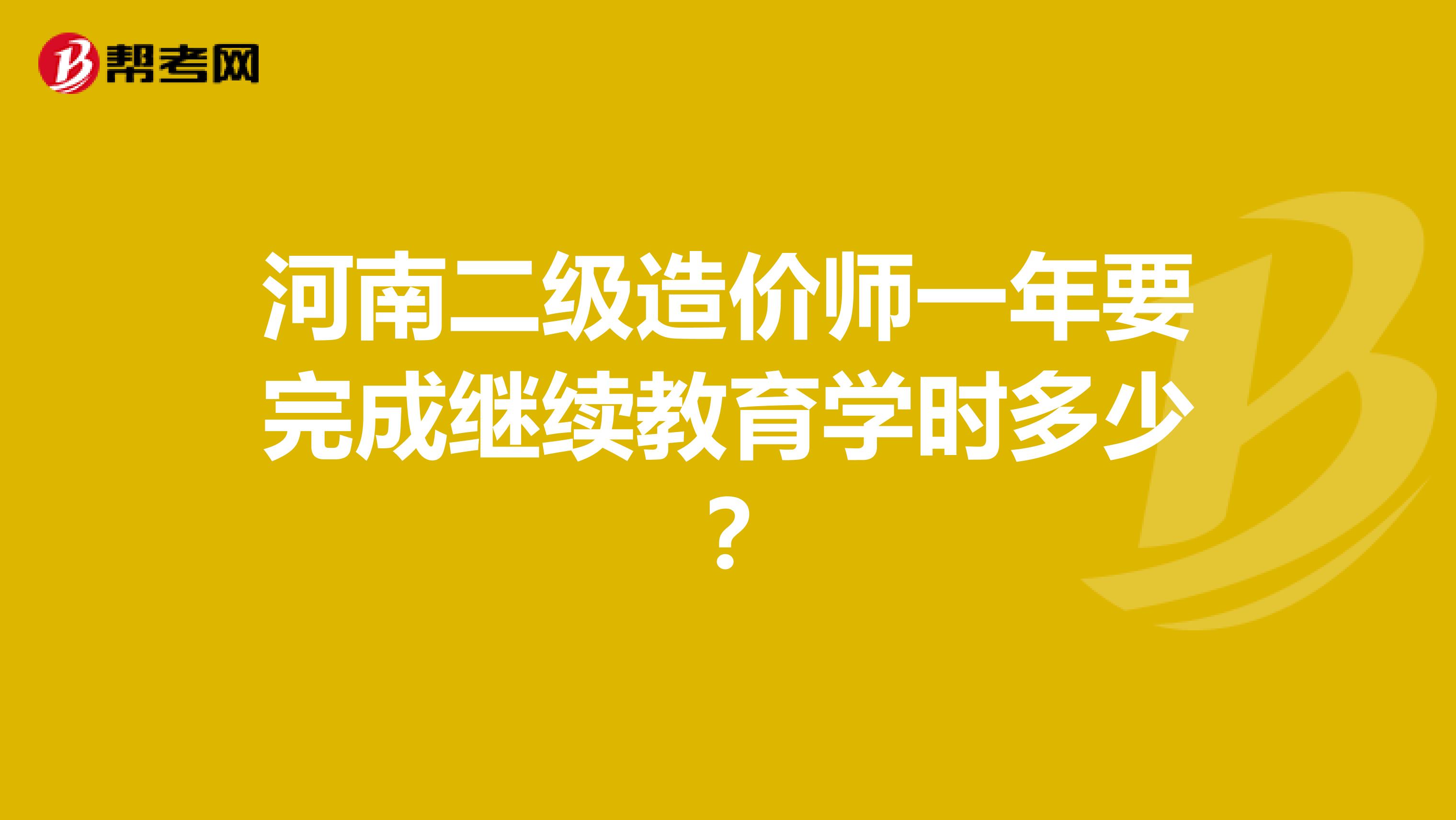 河南二級造價師一年要完成繼續(xù)教育學時多少？