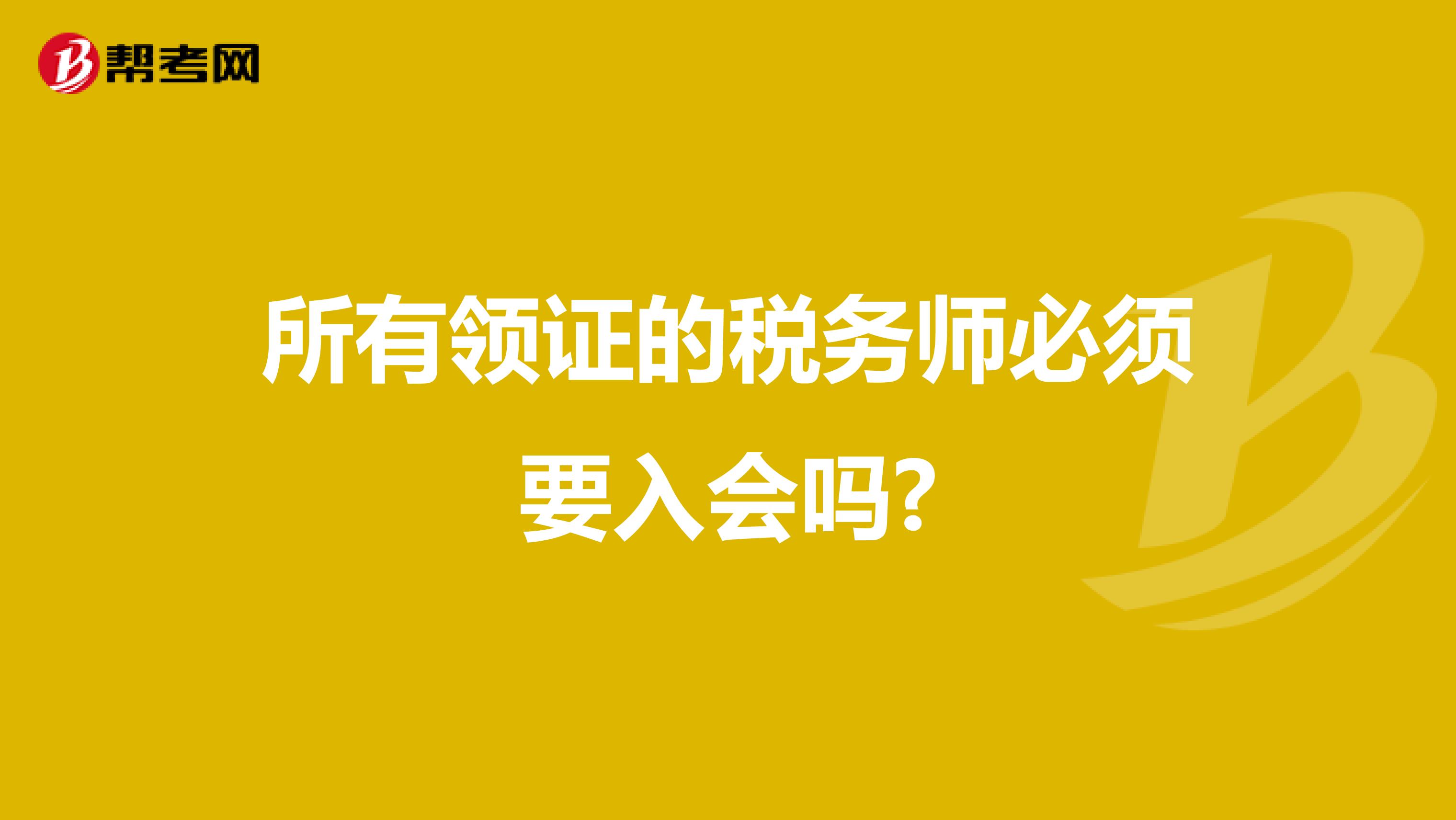 所有领证的税务师必须要入会吗?