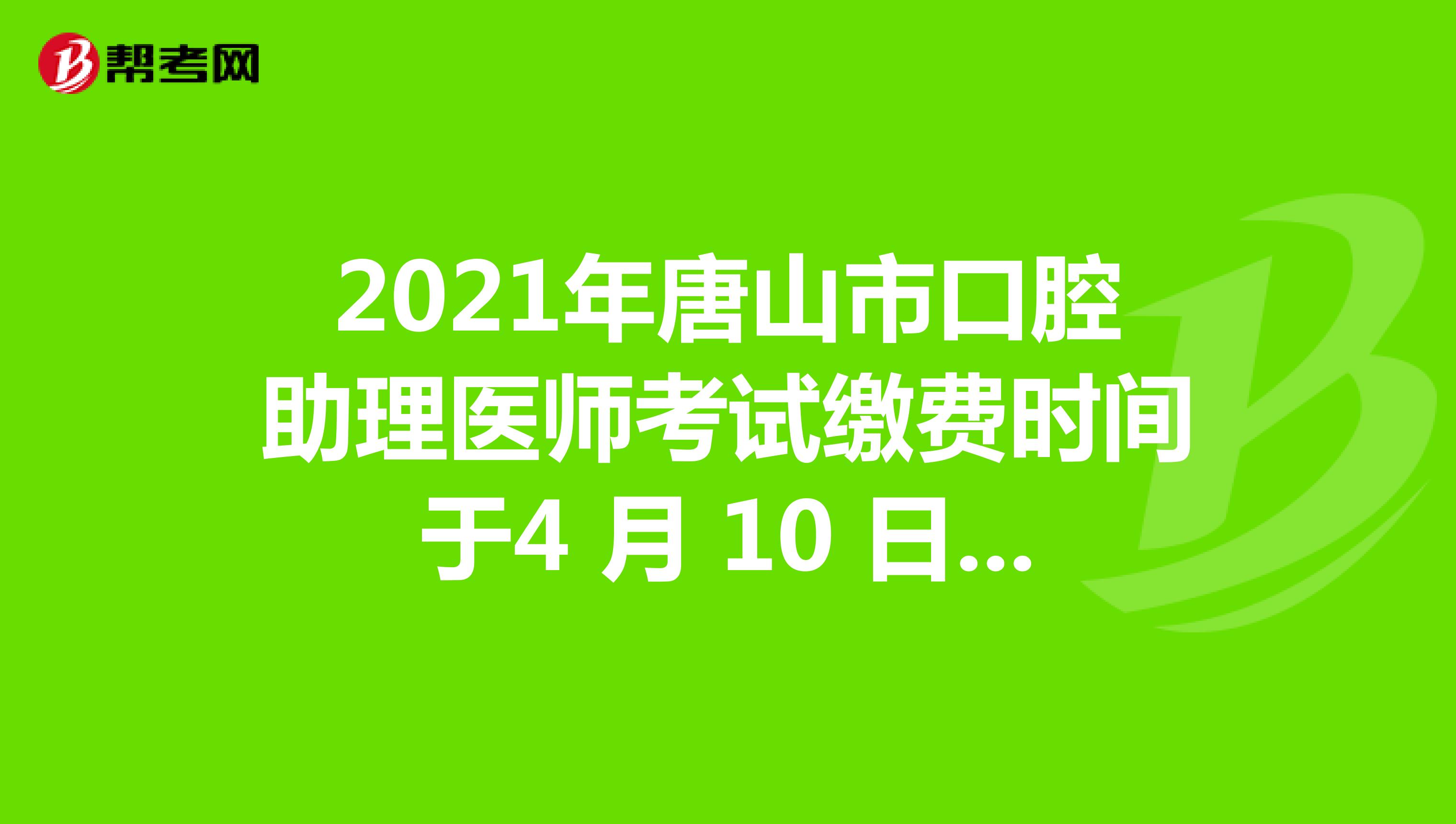 2021年唐山市口腔助理医师考试缴费时间于4 月 10 日截止