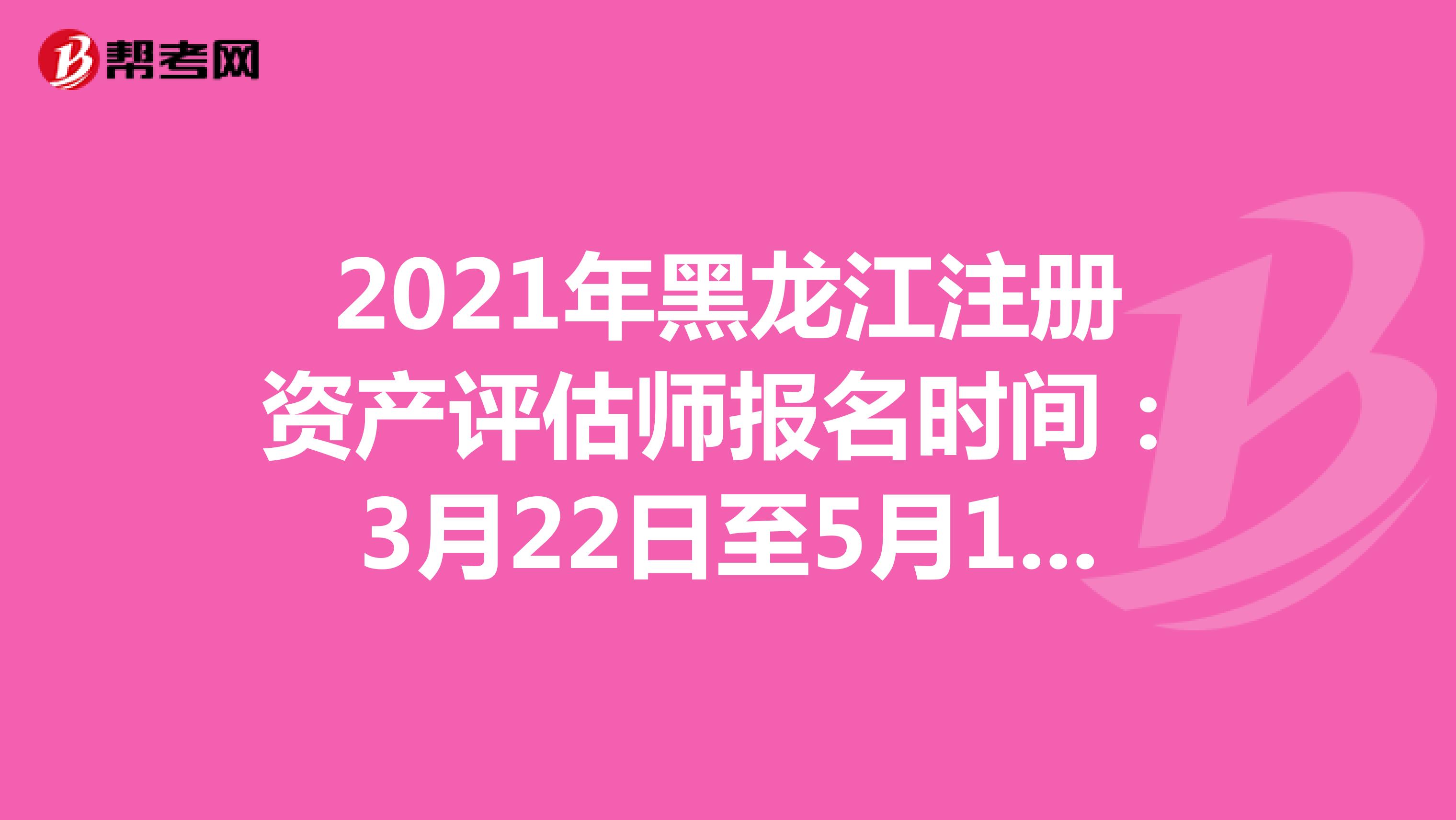 2021年黑龙江注册资产评估师报名时间：3月22日至5月10日