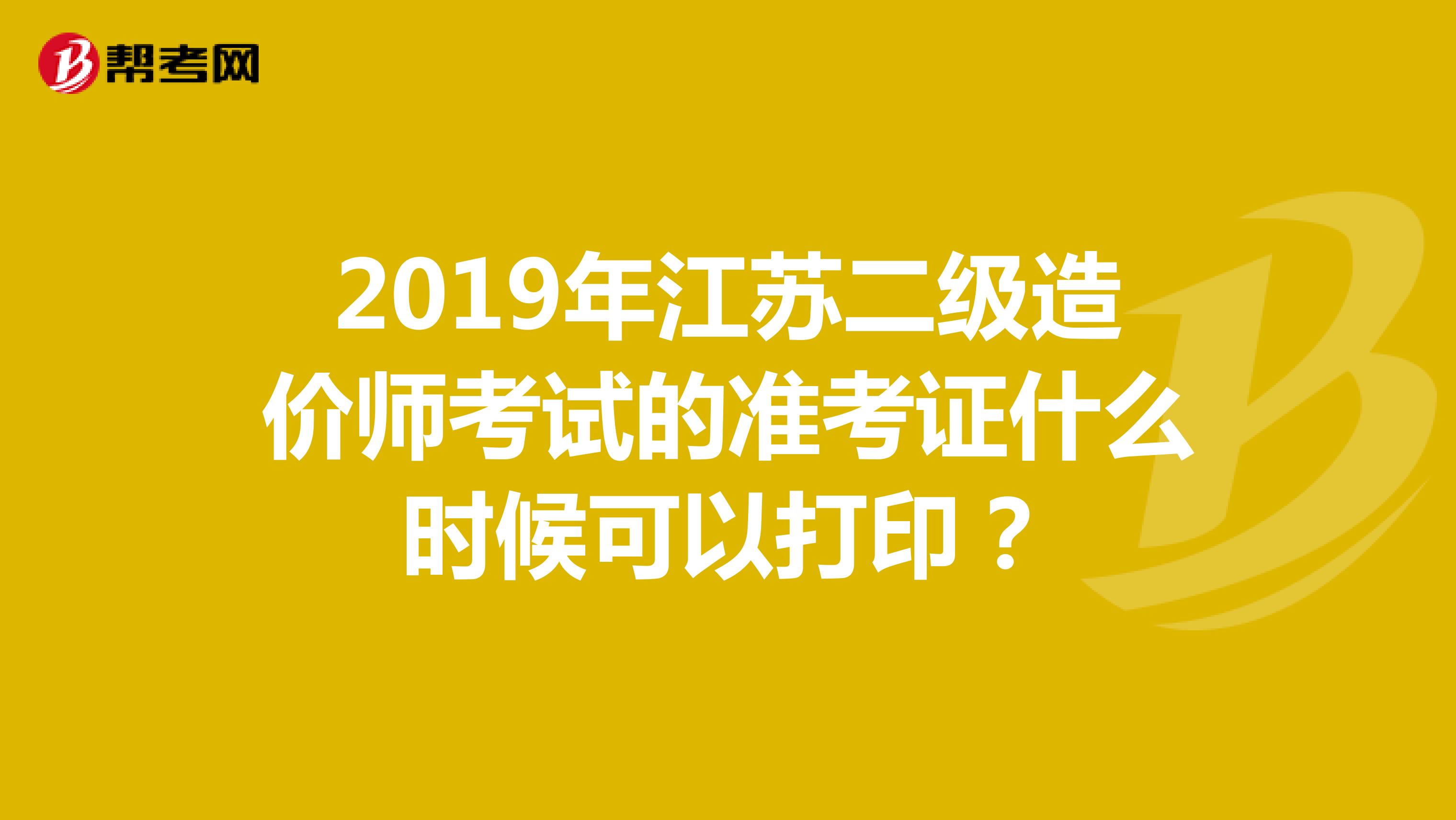 2019年江苏二级造价师考试的准考证什么时候可以打印？