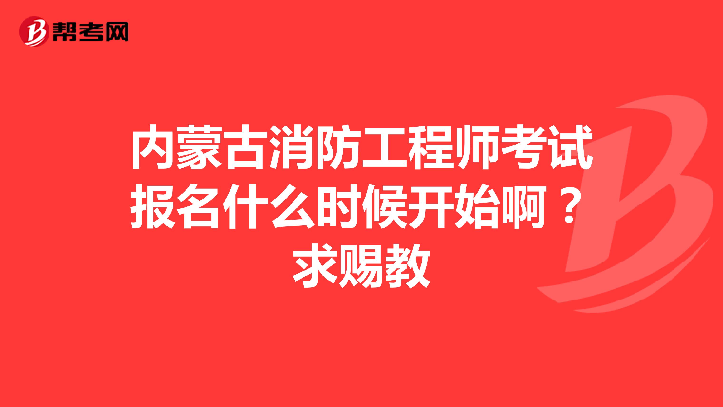 内蒙古消防工程师考试报名什么时候开始啊?求赐教
