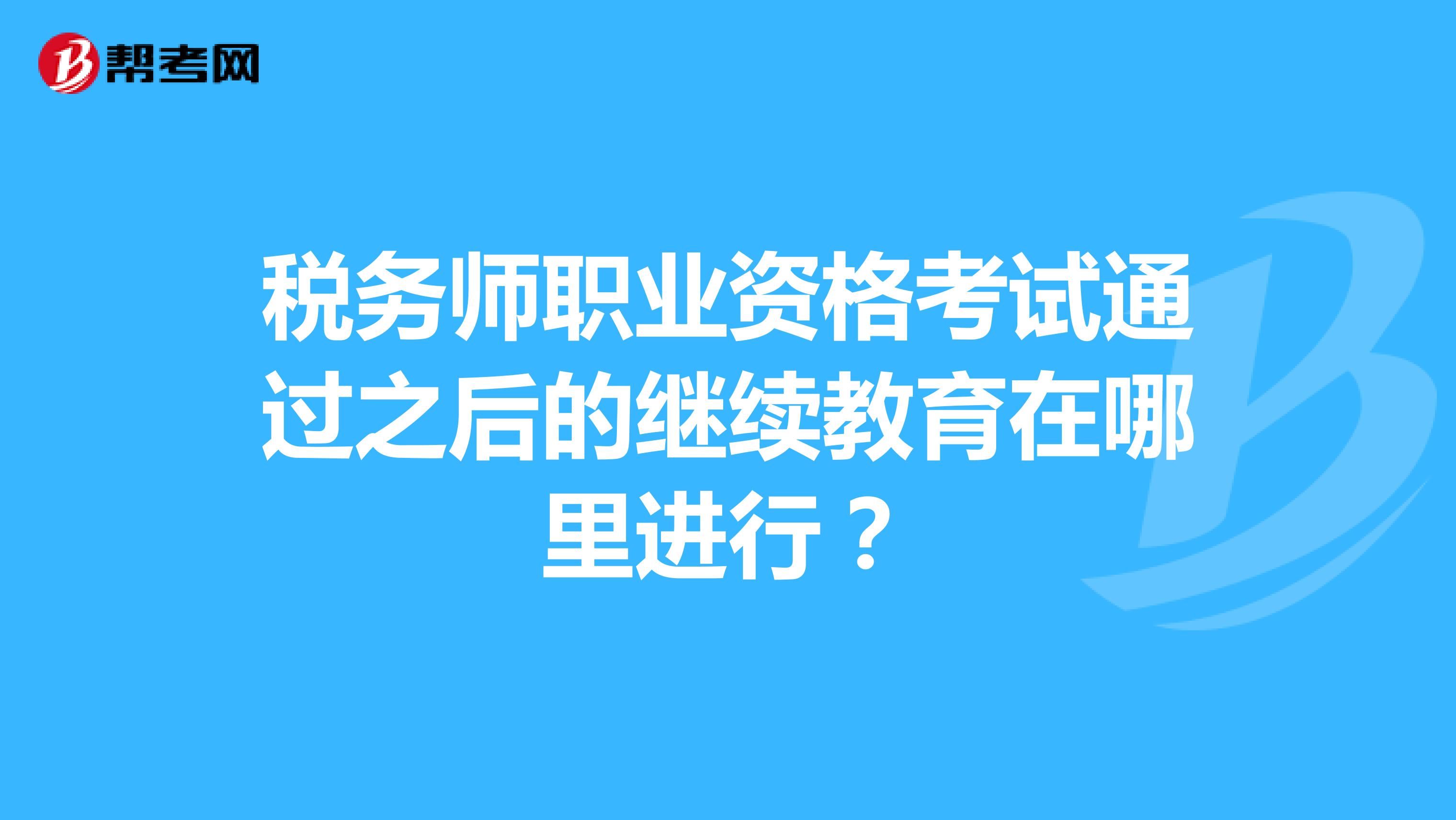 税务师职业资格考试通过之后的继续教育在哪里进行？