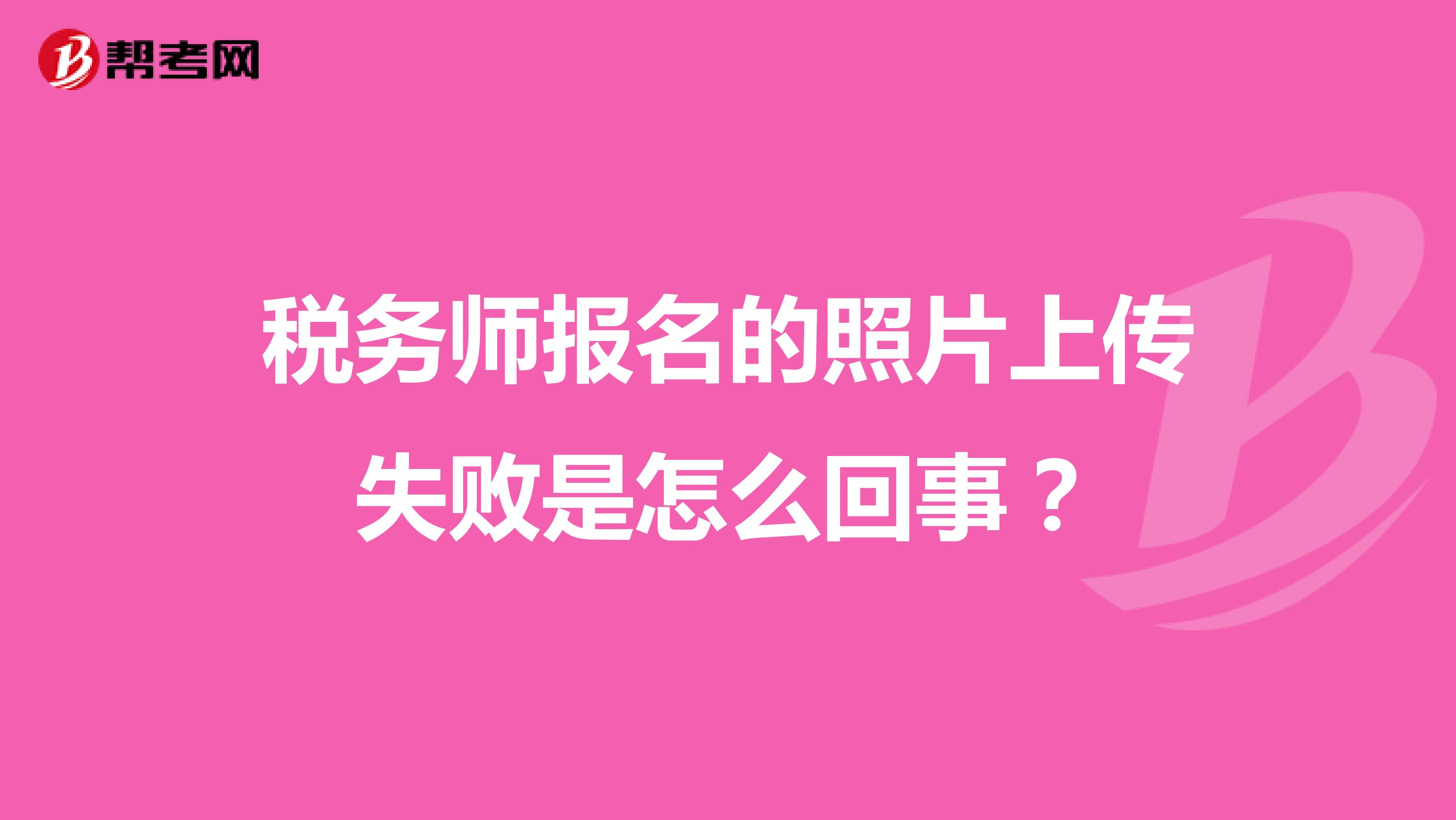 稅務(wù)師報(bào)名的照片上傳失敗是怎么回事？
