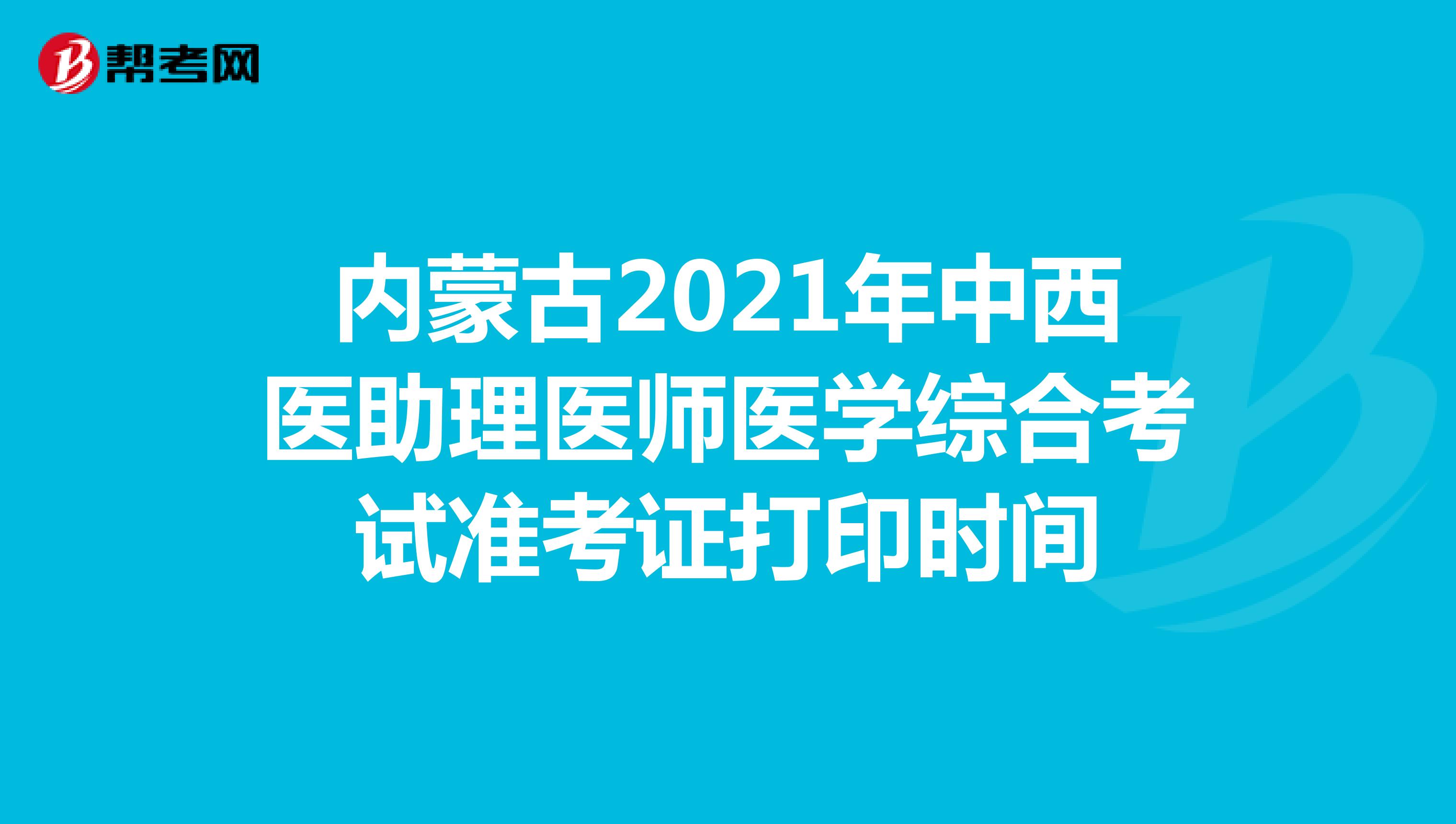 内蒙古2021年中西医助理医师医学综合考试准考证打印时间