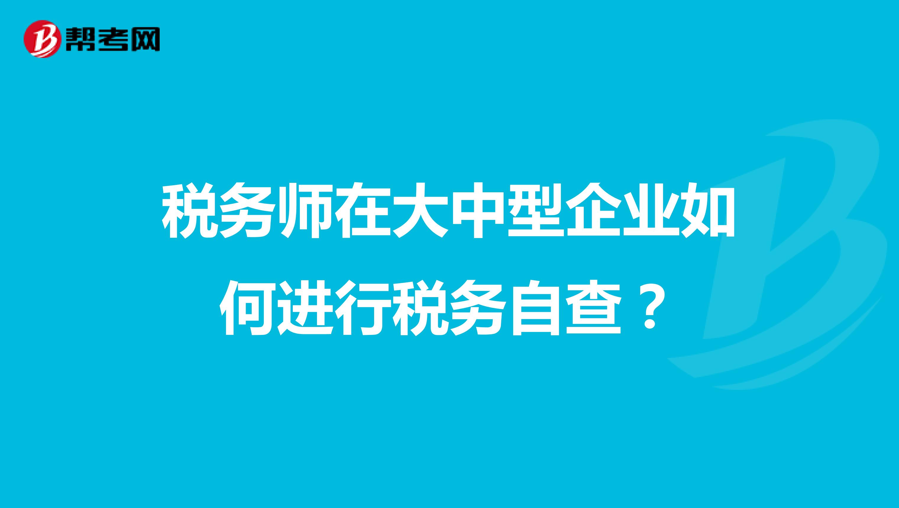 税务师在大中型企业如何进行税务自查?
